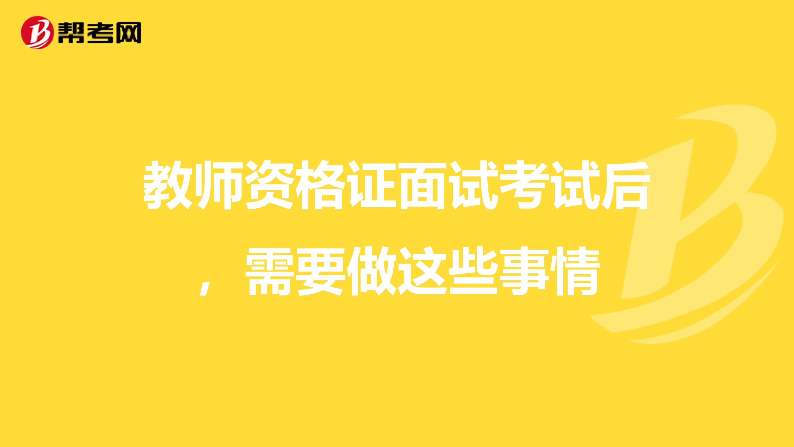 教师资格证面试考试后，需要做这些事情