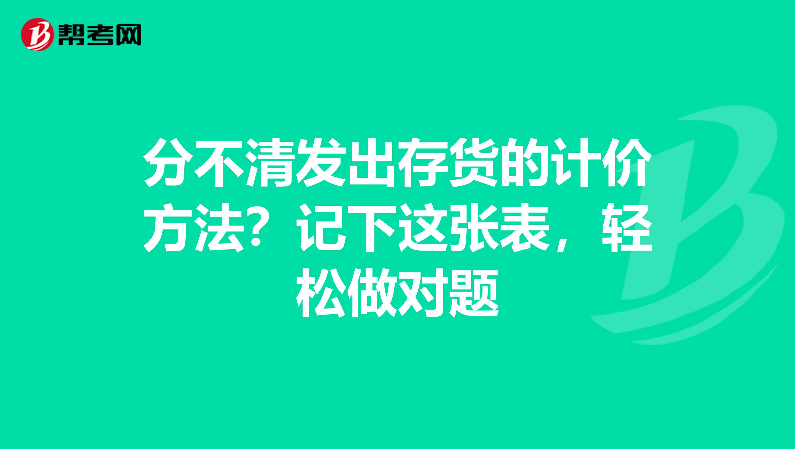 分不清发出存货的计价方法？记下这张表，轻松做对题