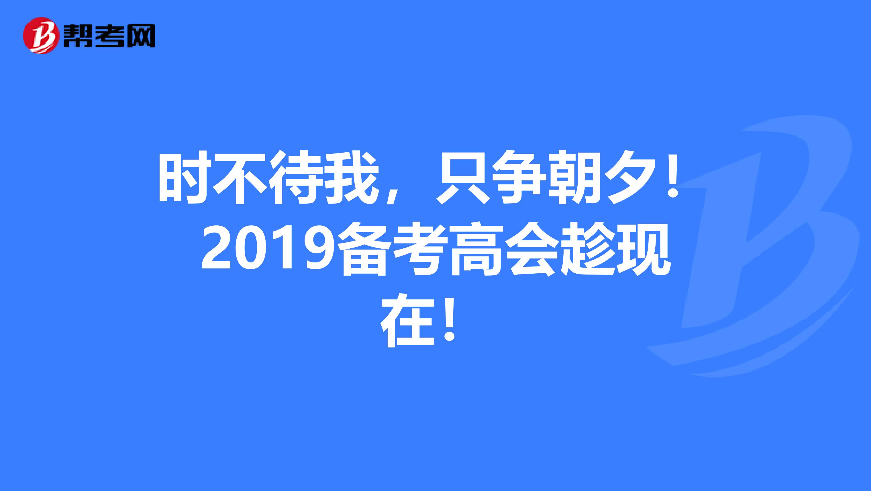 时不待我，只争朝夕！2019备考高会趁现在！