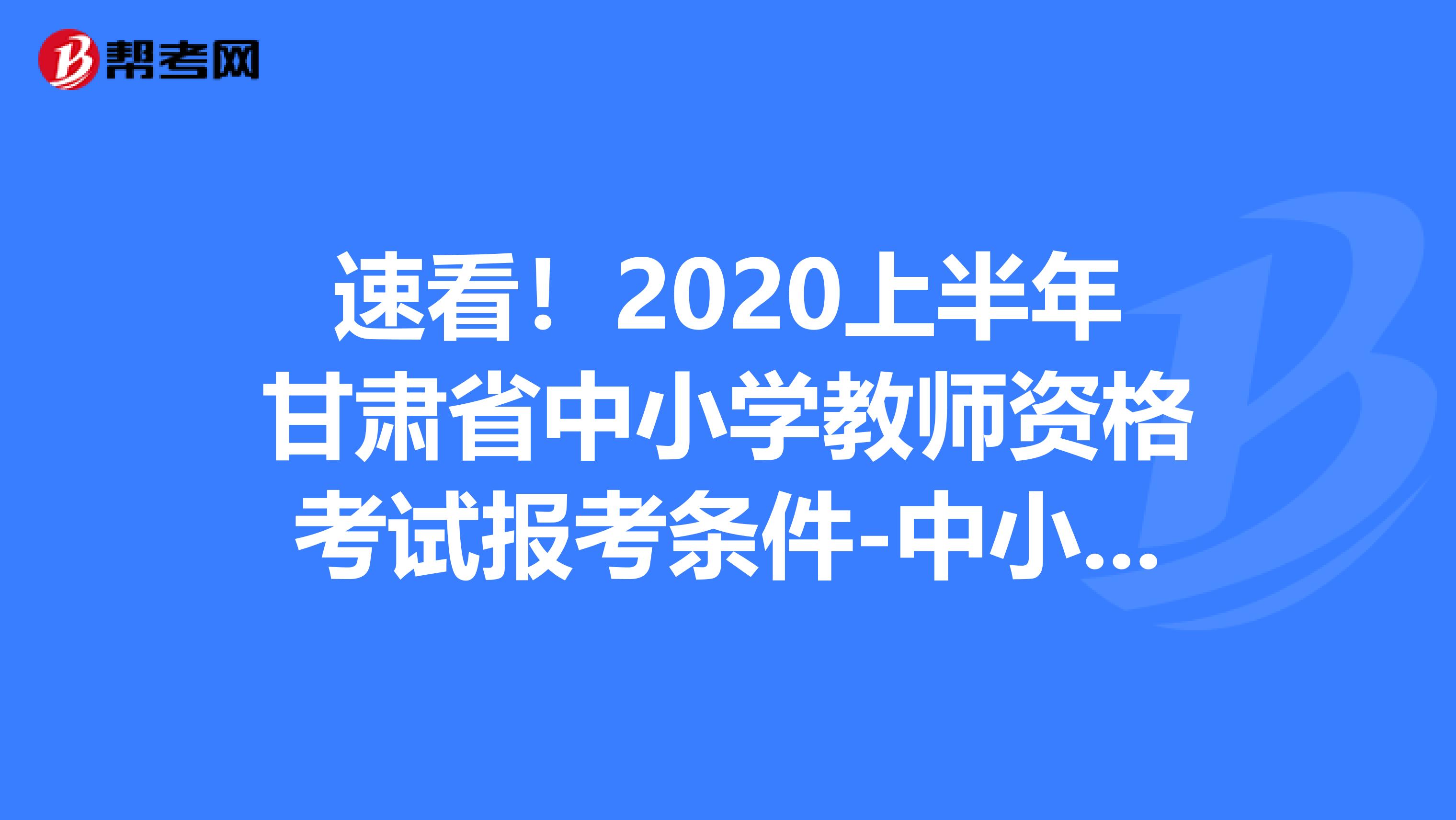 速看！2020上半年甘肃省中小学教师资格考试报考条件-中小学教师资格考试网