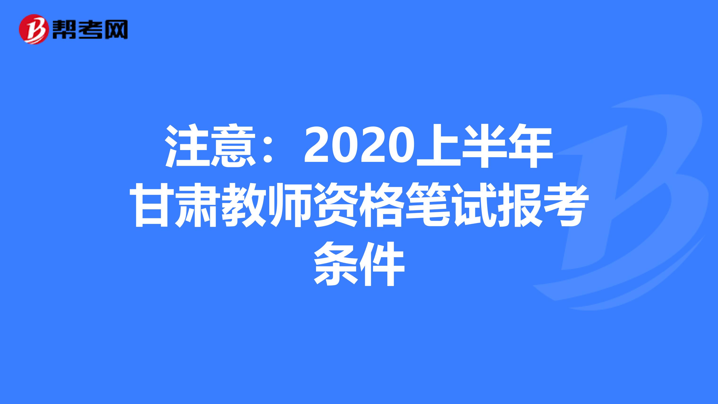 注意：2020上半年甘肃教师资格笔试报考条件