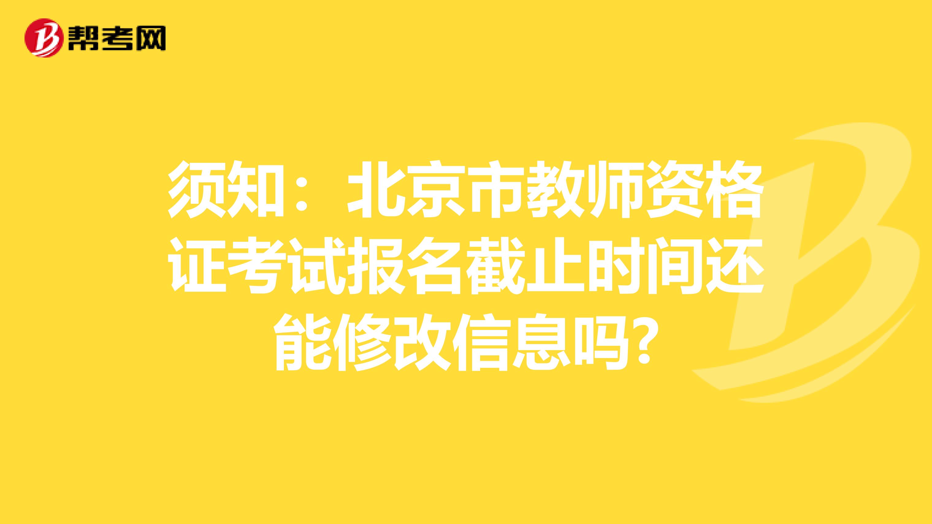 须知：北京市教师资格证考试报名截止时间还能修改信息吗?