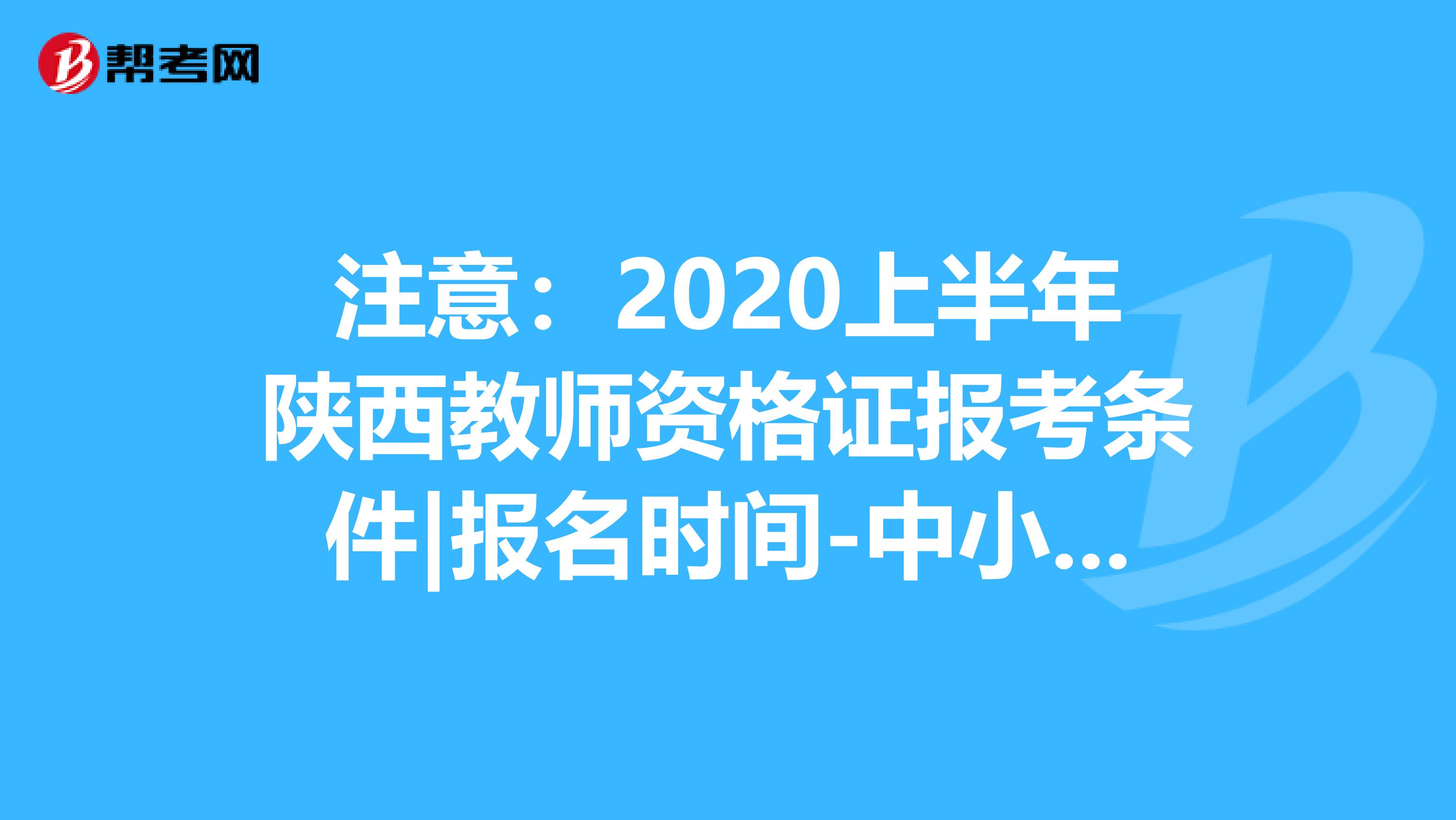 注意：2020上半年陕西教师资格证报考条件|报名时间-中小学教师资格考试网