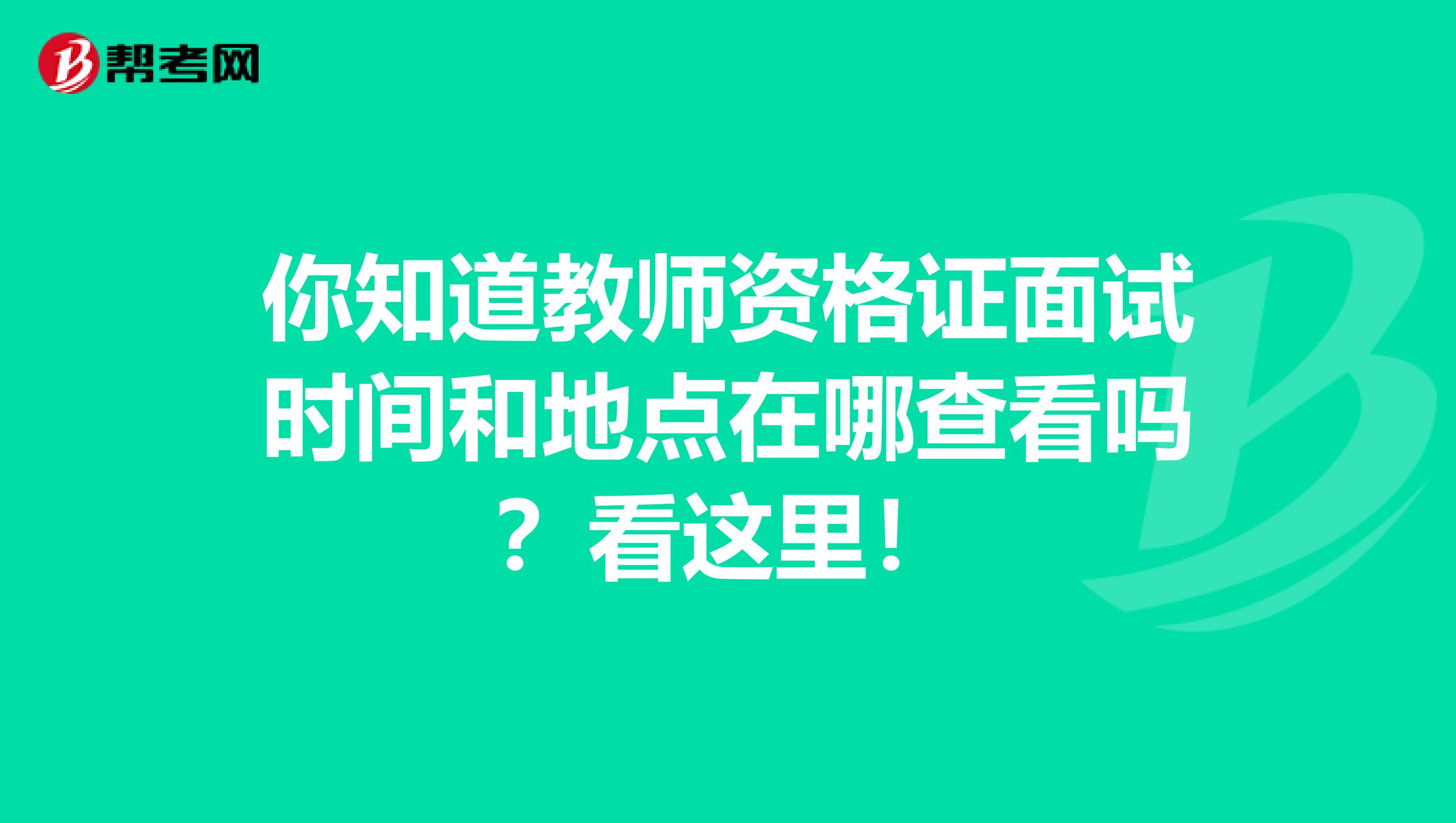 你知道教师资格证面试时间和地点在哪查看吗？看这里！