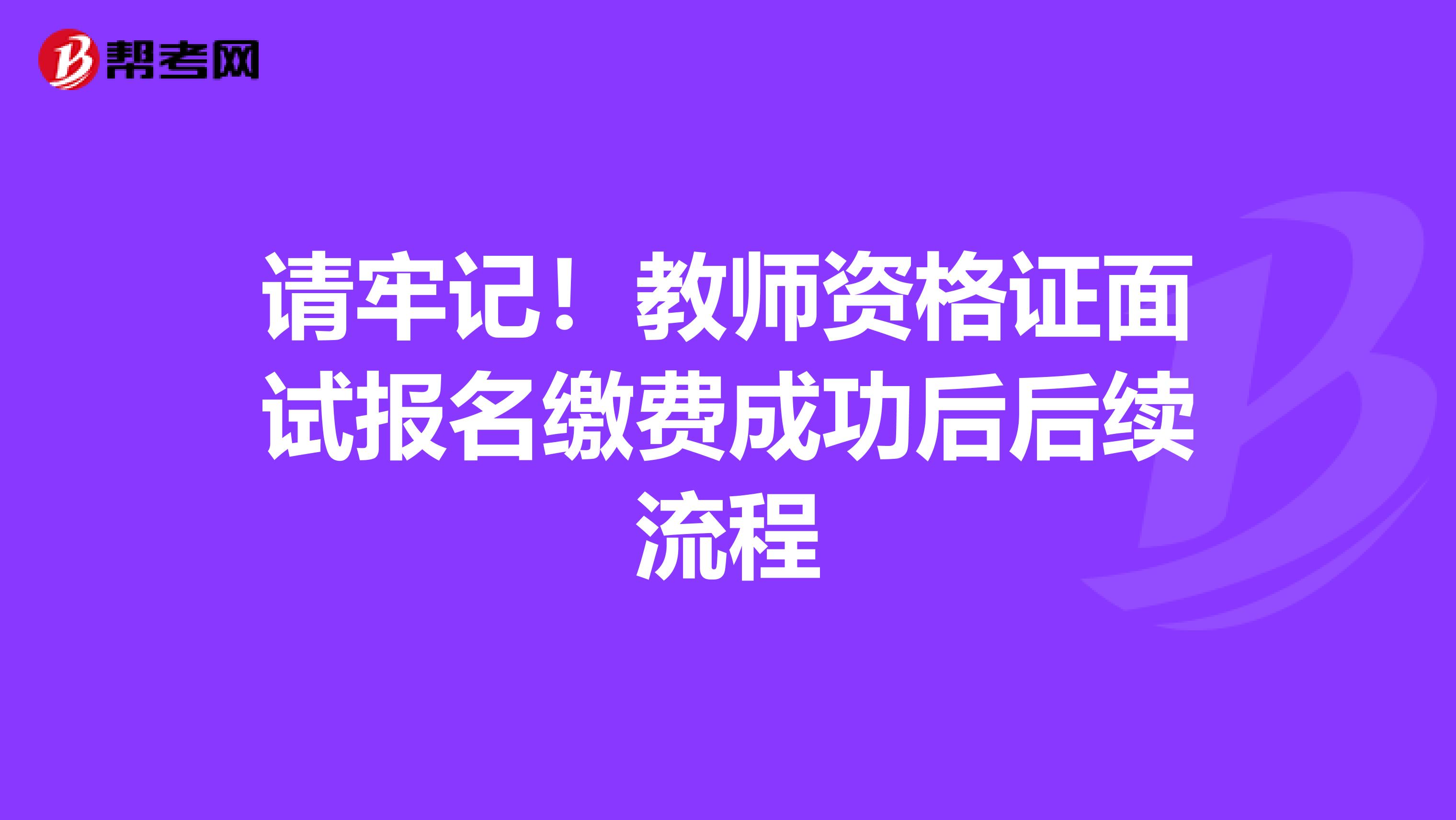 请牢记！教师资格证面试报名缴费成功后后续流程