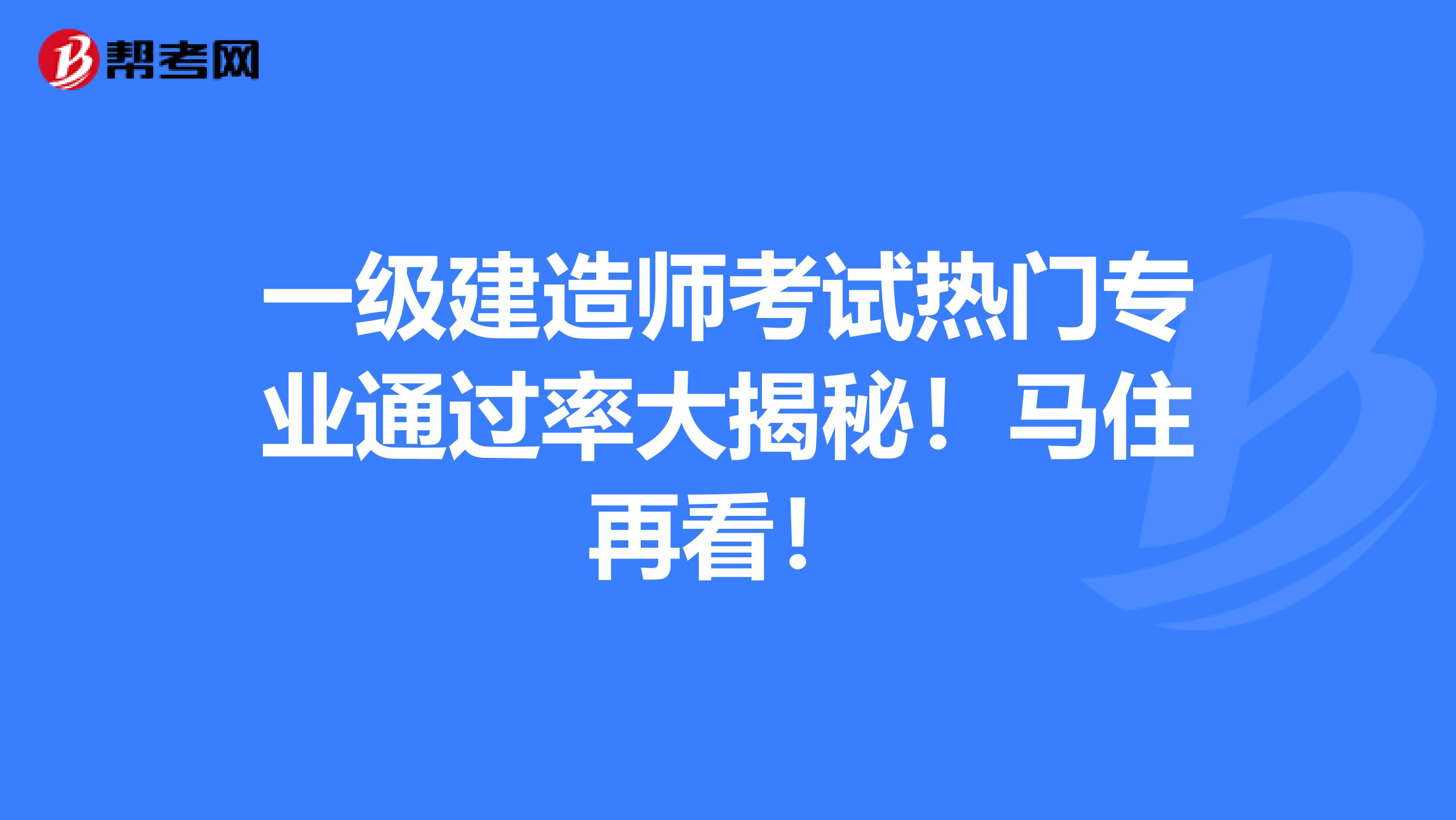 一级建造师考试热门专业通过率大揭秘！马住再看！