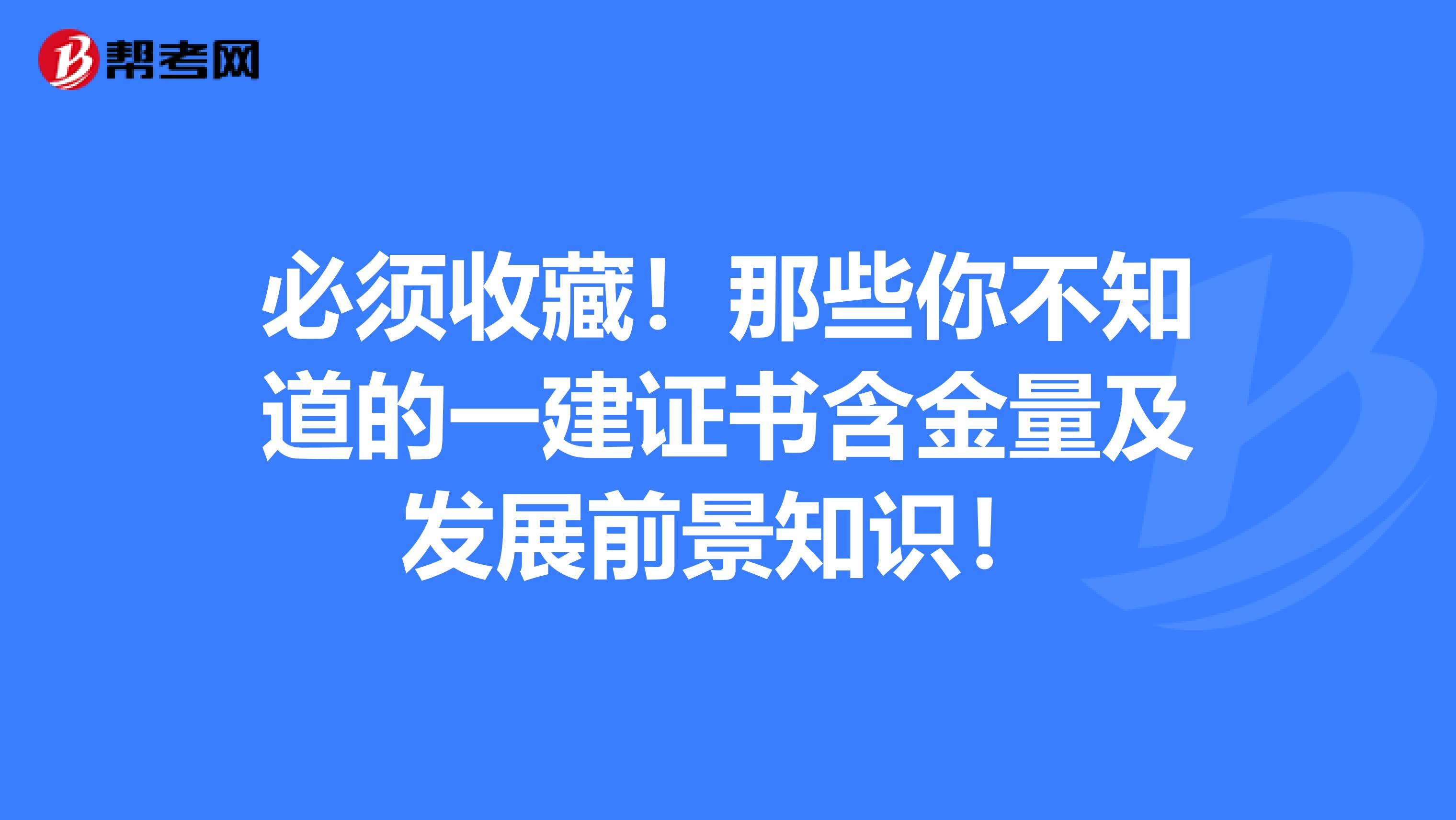 必须收藏！那些你不知道的一建证书含金量及发展前景知识！