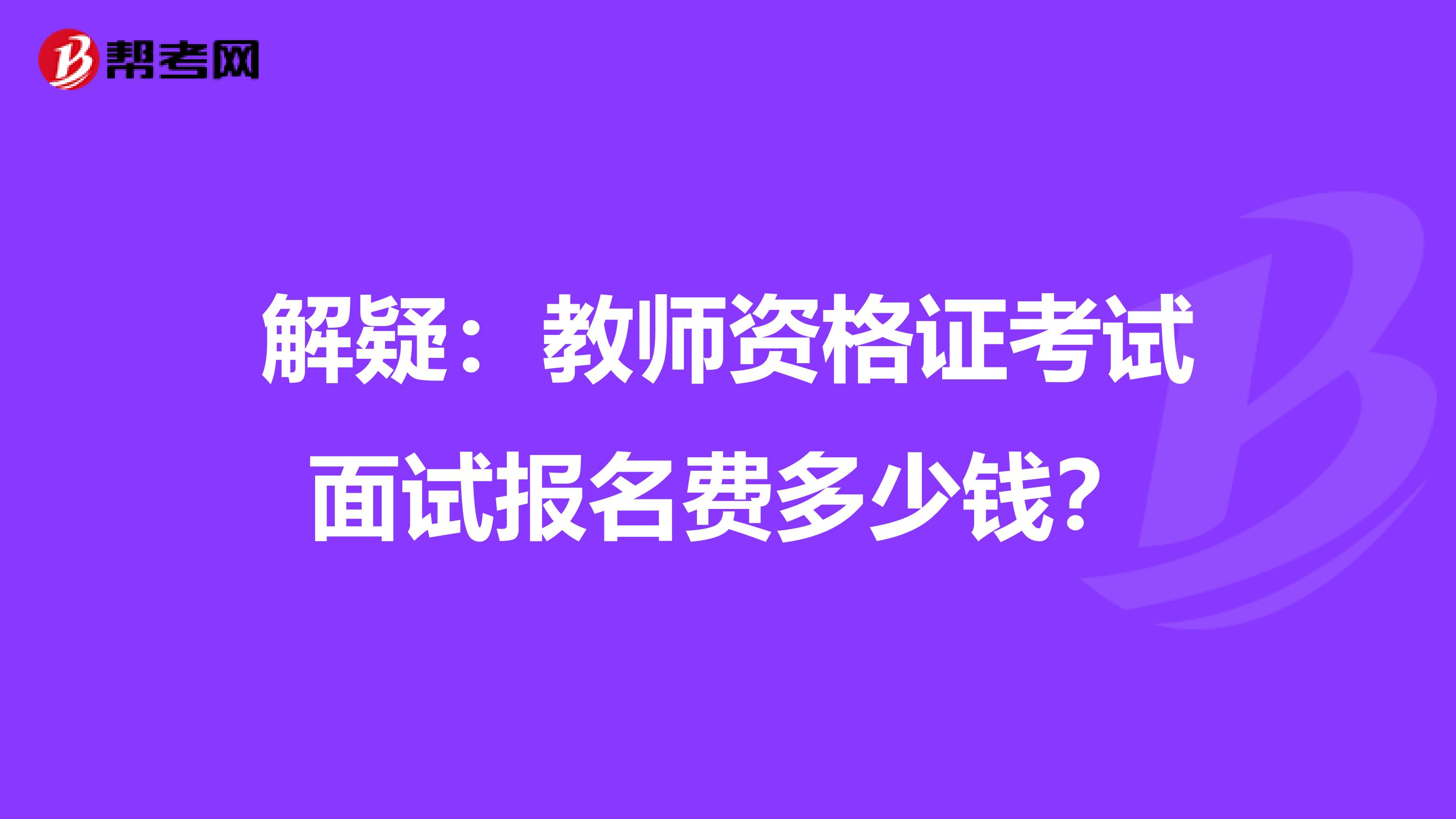 解疑：教师资格证考试面试报名费多少钱？