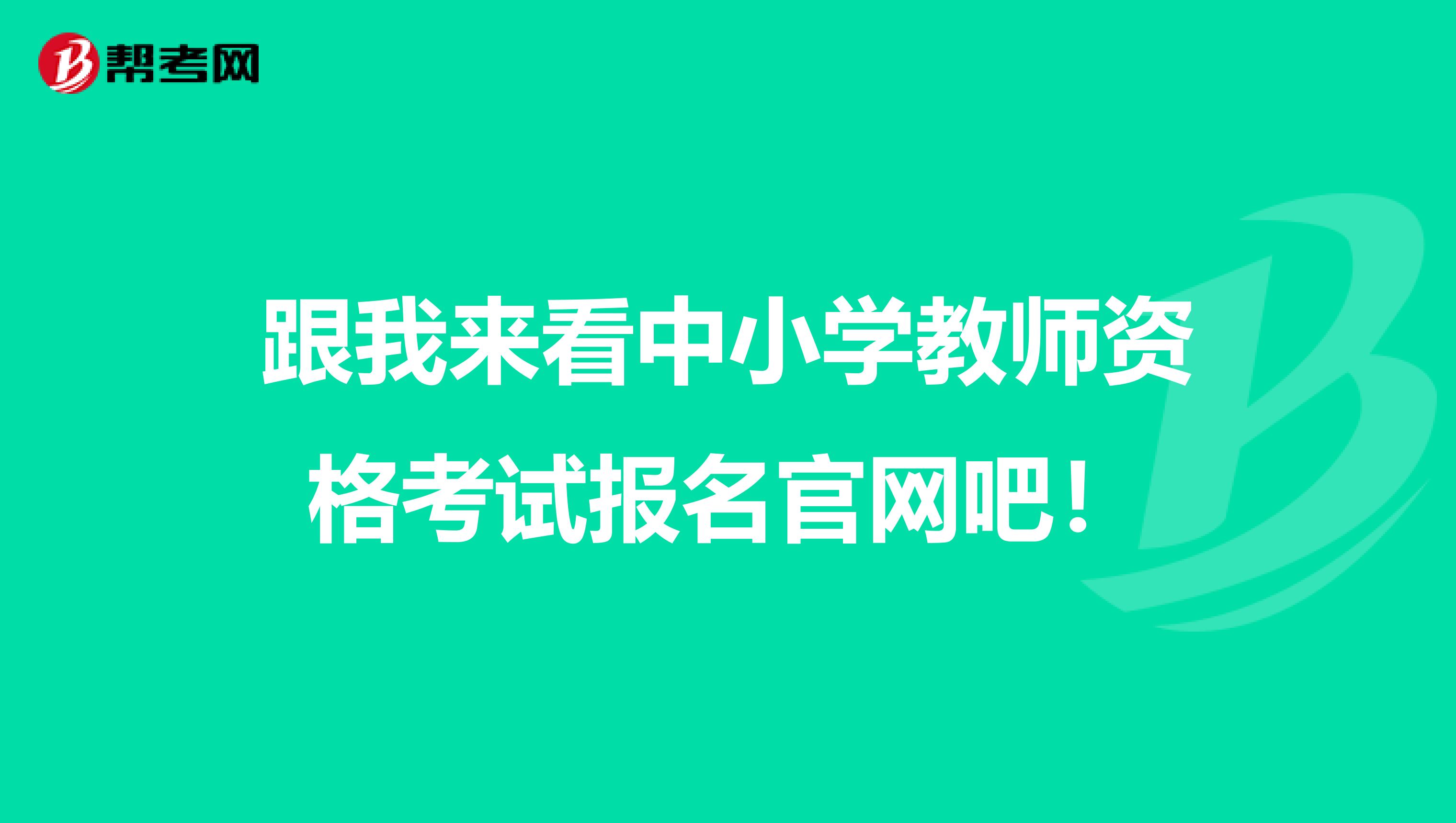 跟我来看中小学教师资格考试报名官网吧！