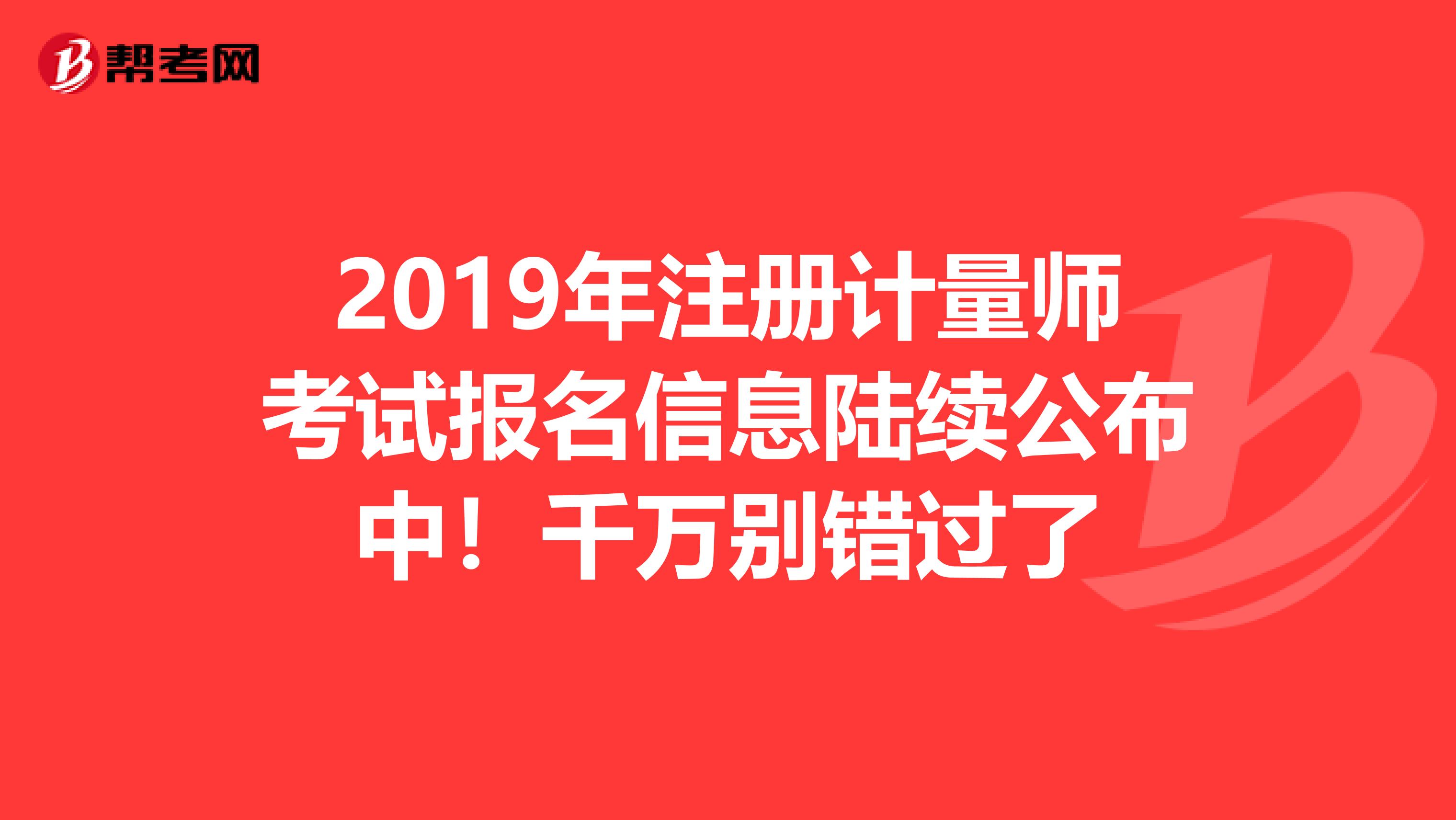 2019年注冊計量師考試報名信息陸續公布中！千萬別錯過了