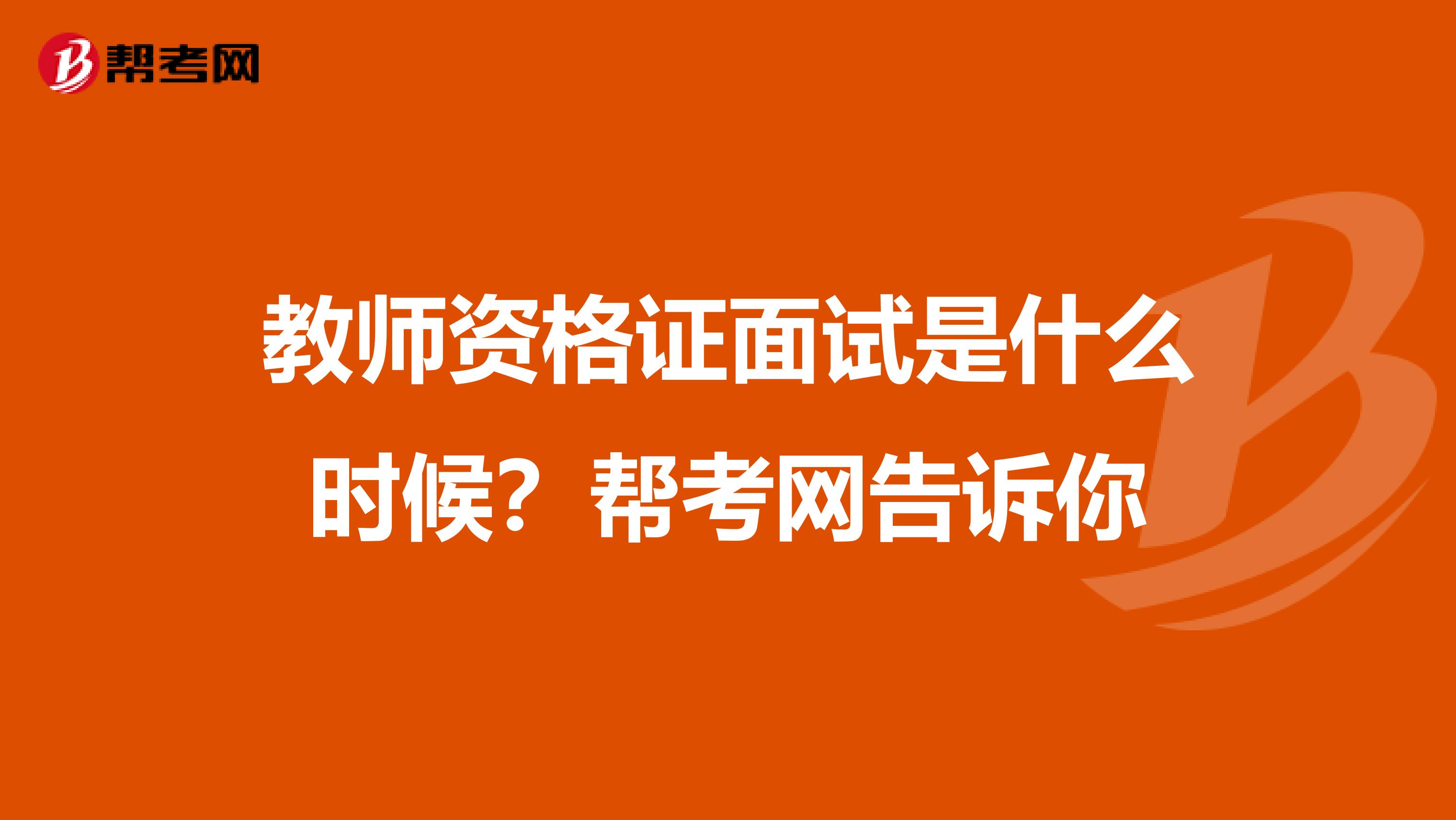 教师资格证面试是什么时候？帮考网告诉你