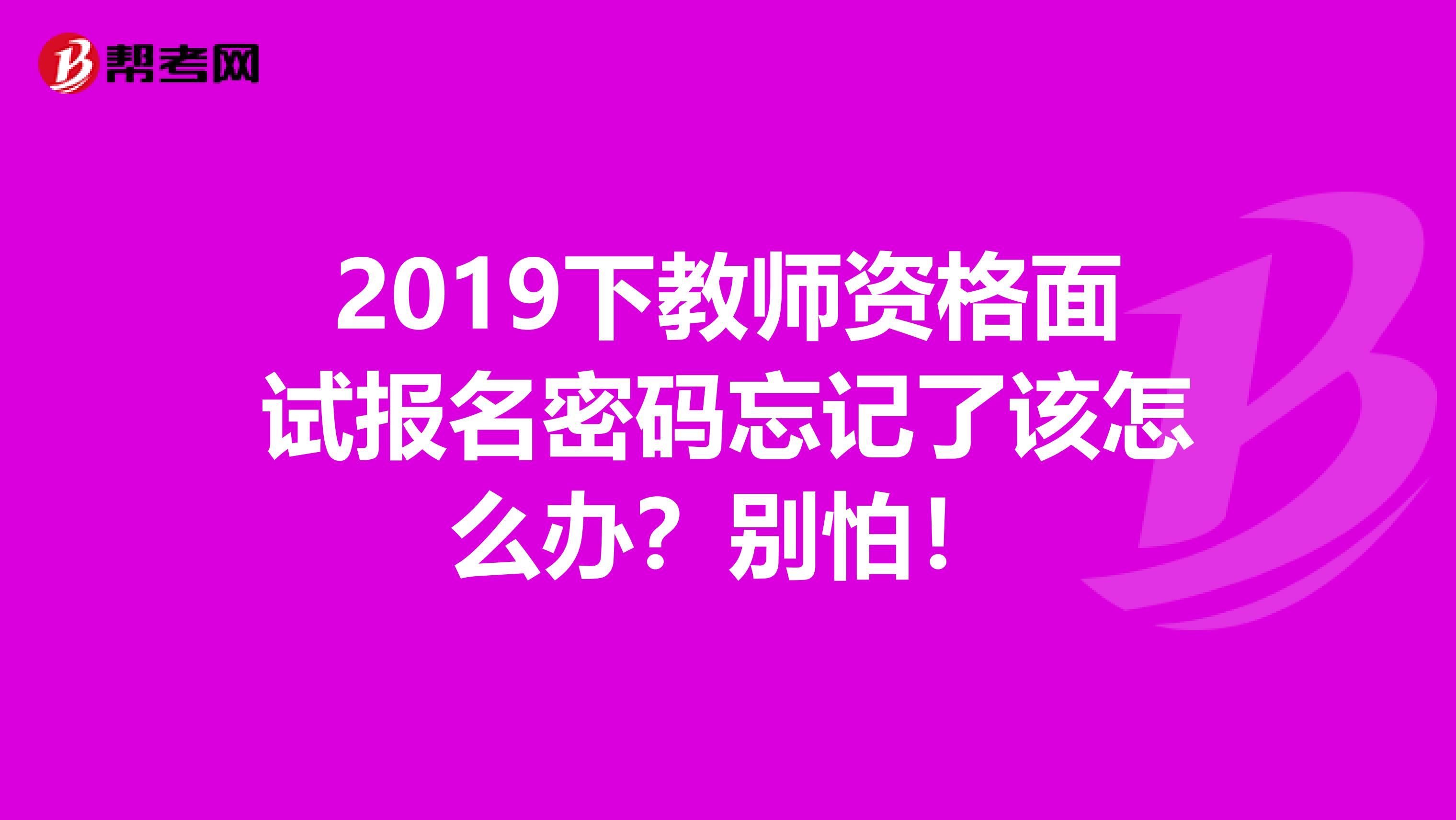 2019下教师资格面试报名密码忘记了该怎么办？别怕！