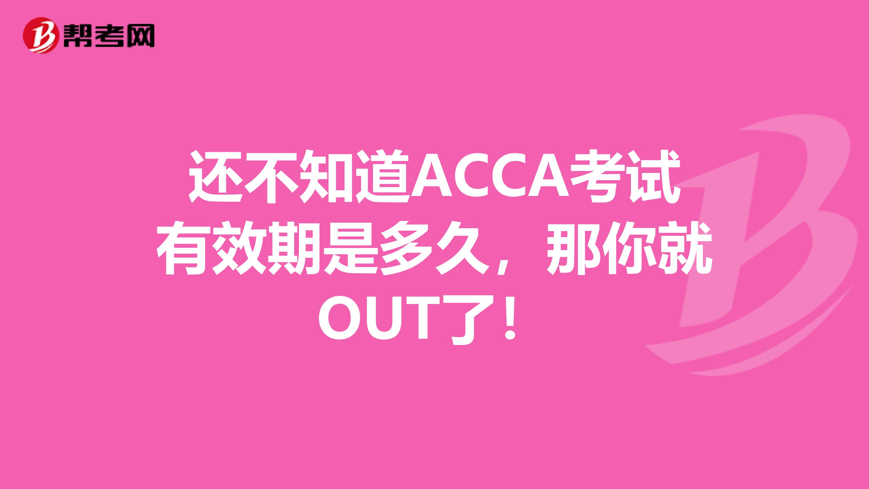 还不知道ACCA考试有效期是多久，那你就OUT了！
