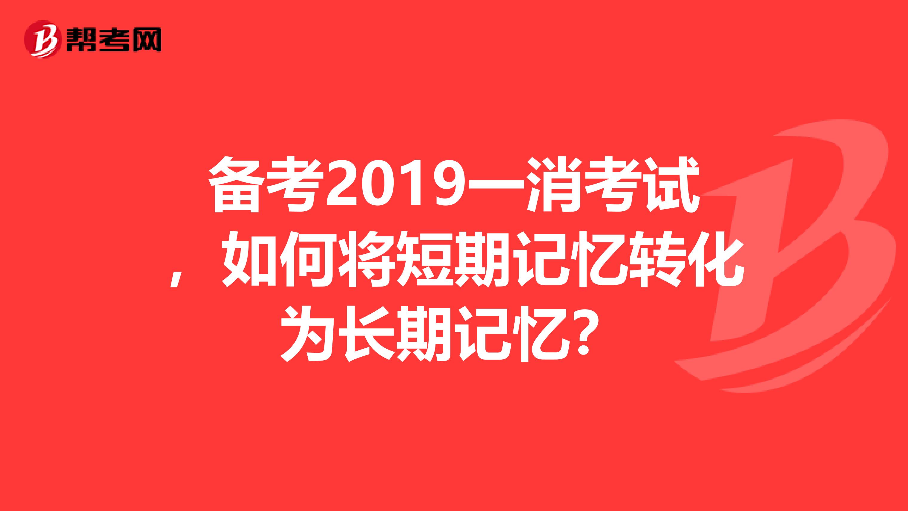 备考2019一消考试，如何将短期记忆转化为长期记忆？