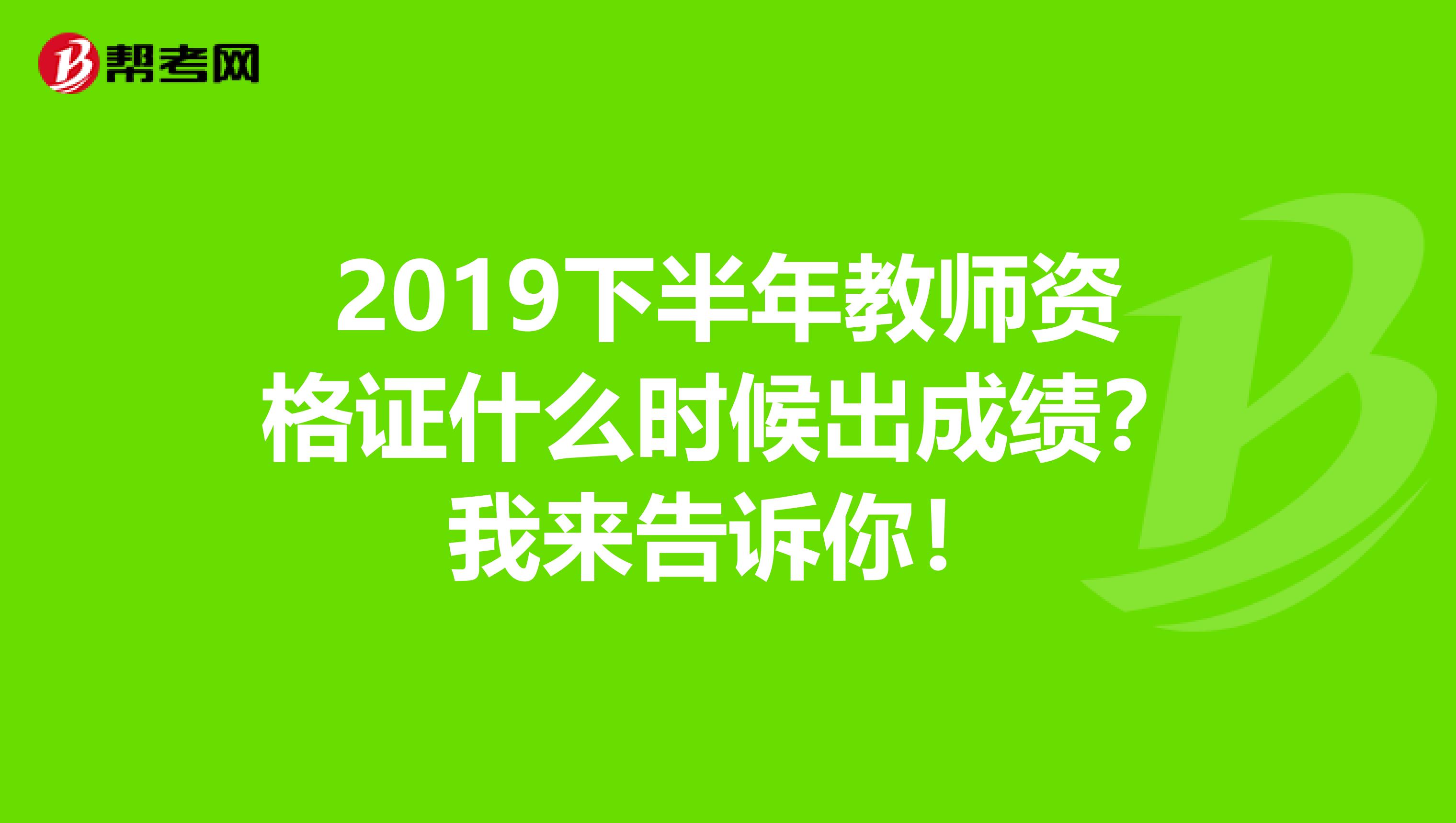 2019下半年教师资格证什么时候出成绩？我来告诉你！