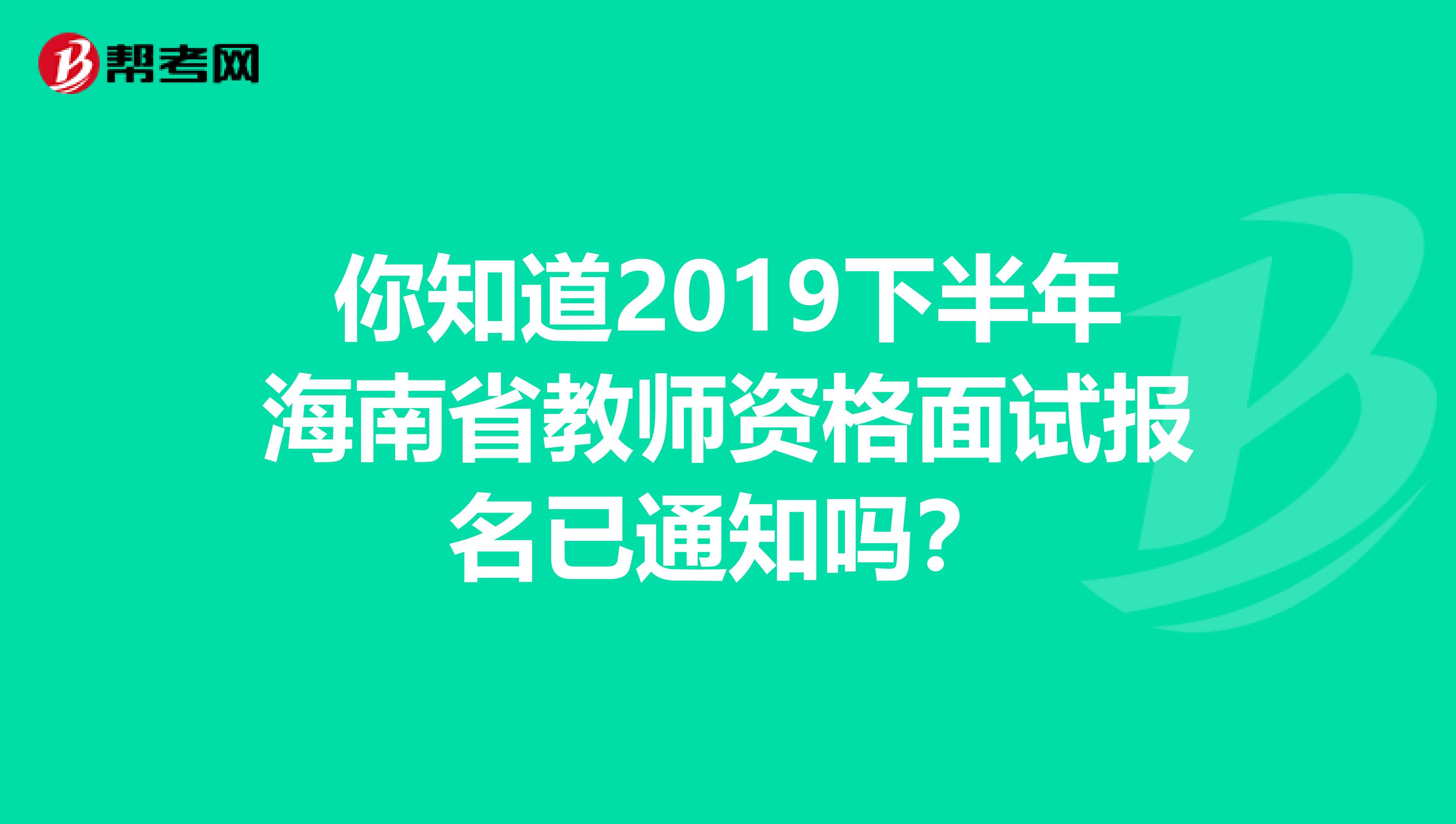 你知道2019下半年海南省教师资格面试报名已通知吗？