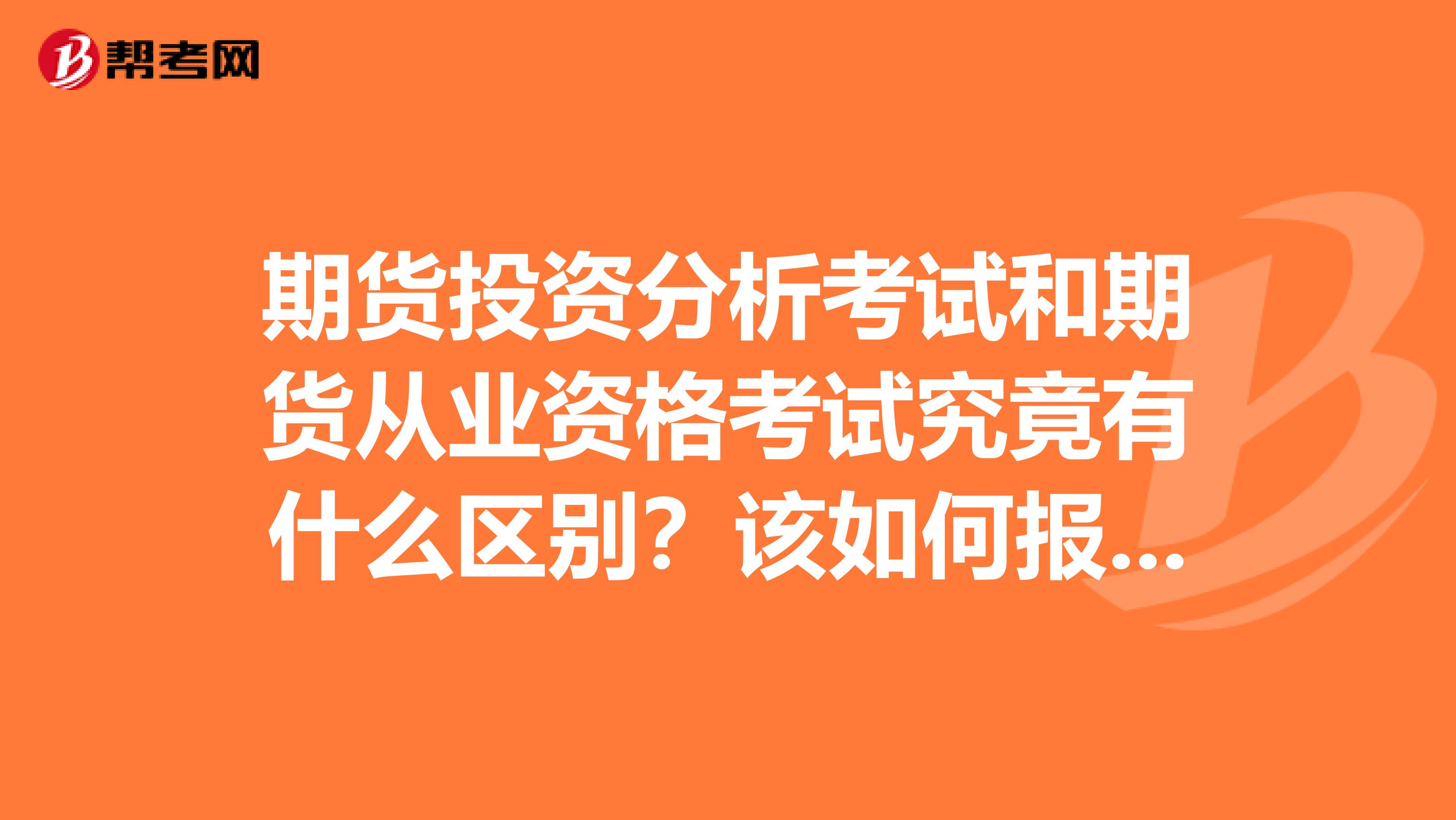 期货投资分析考试和期货从业资格考试究竟有什么区别？该如何报考？