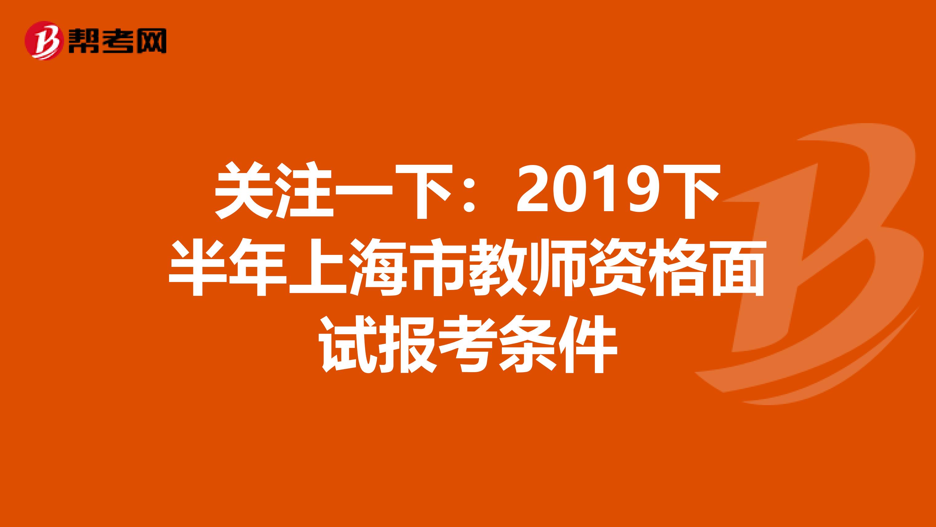 关注一下：2019下半年上海市教师资格面试报考条件