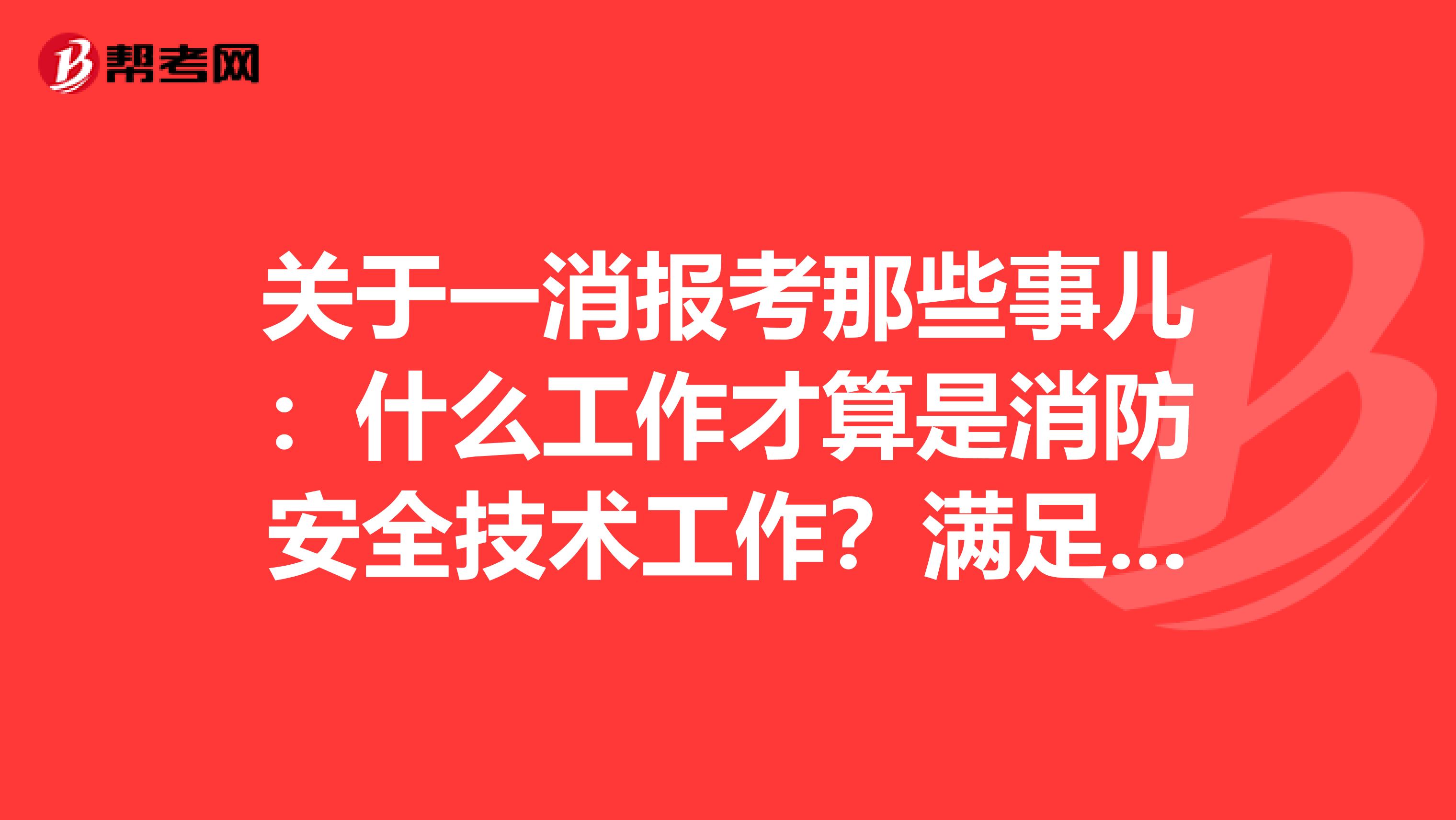 关于一消报考那些事儿：什么工作才算是消防安全技术工作？满足几年才能报考？