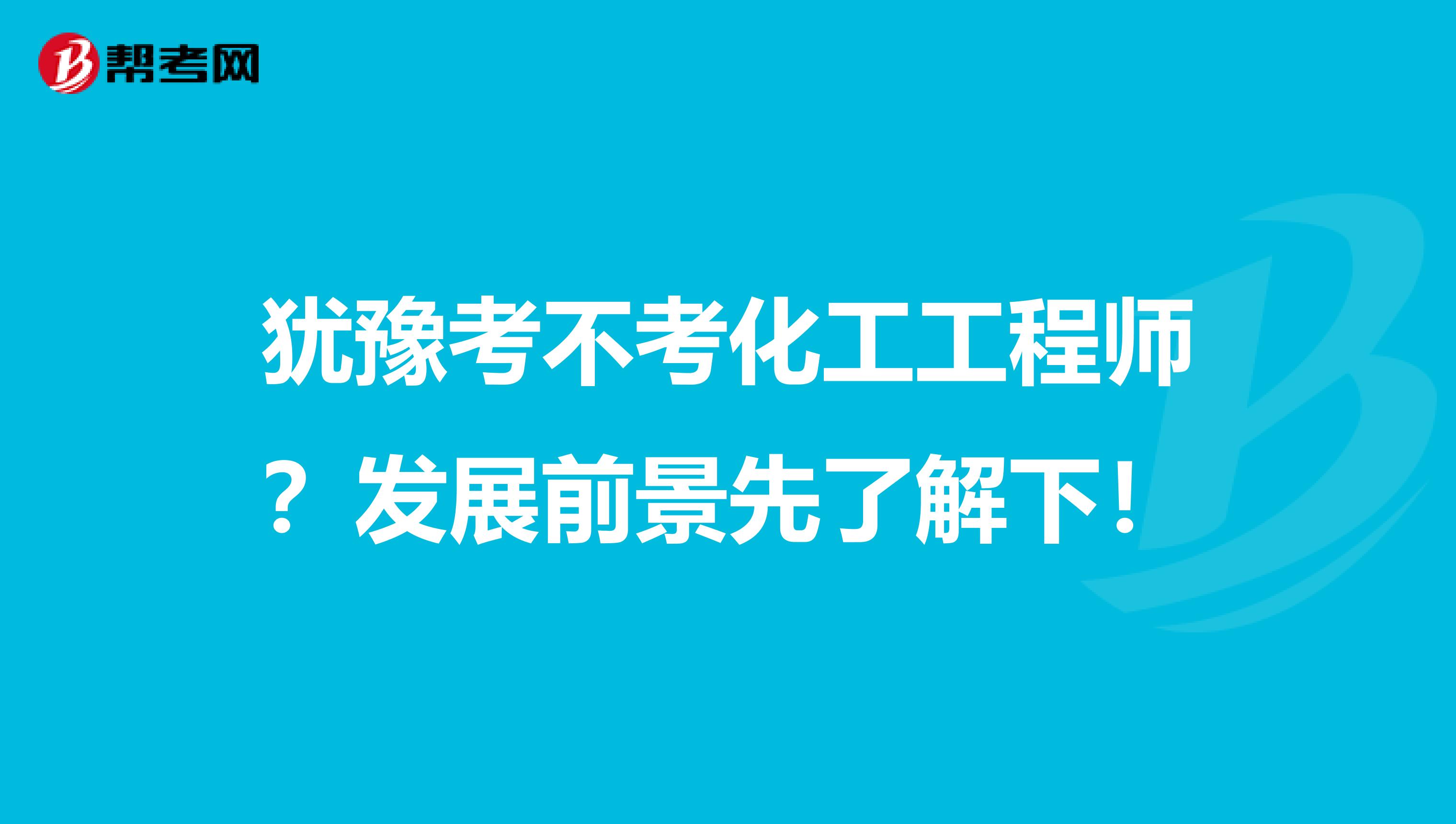 犹豫考不考化工工程师？发展前景先了解下！