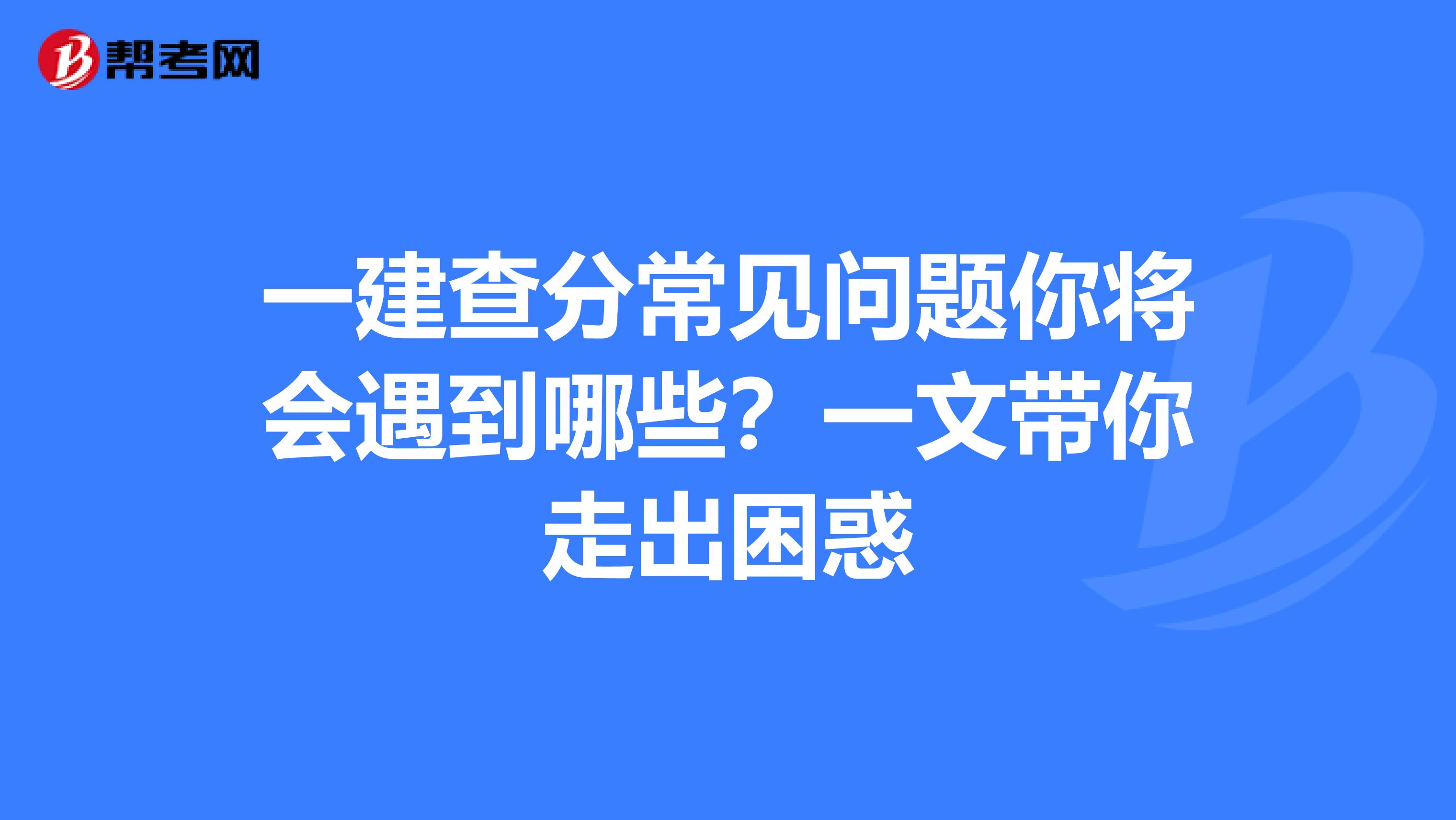 一建查分常见问题你将会遇到哪些？一文带你走出困惑
