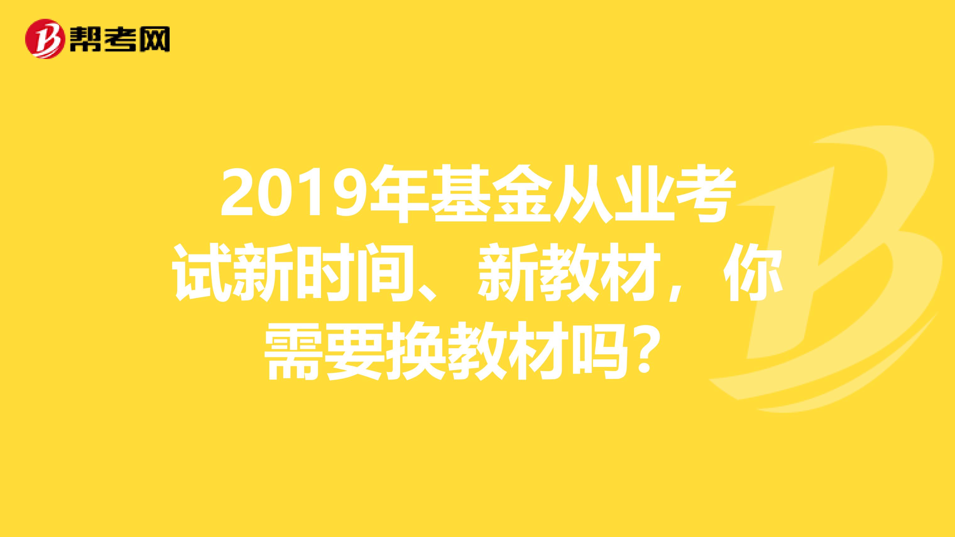 2019年基金从业考试新时间、新教材，你需要换教材吗？