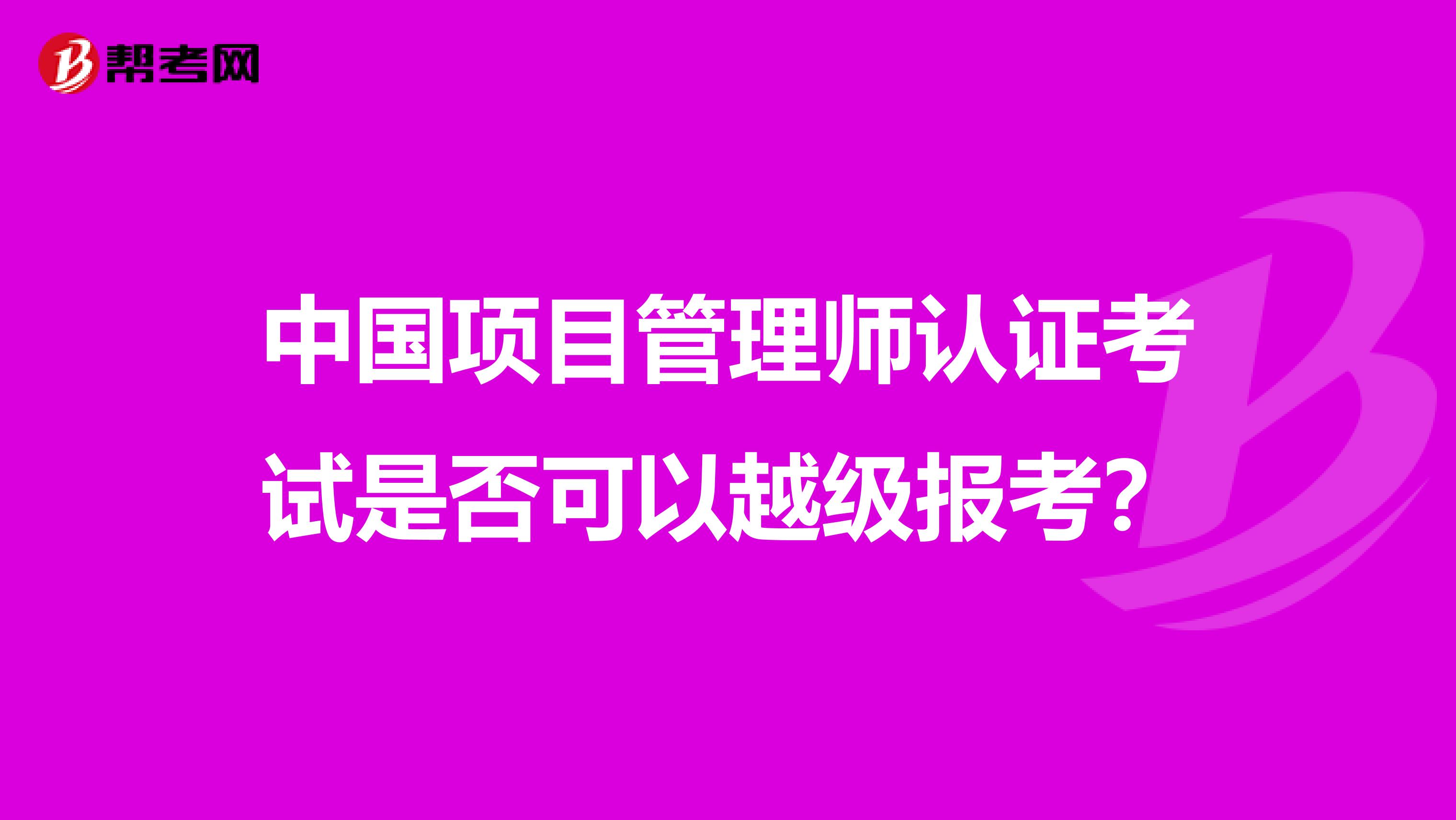 中国项目管理师认证考试是否可以越级报考？