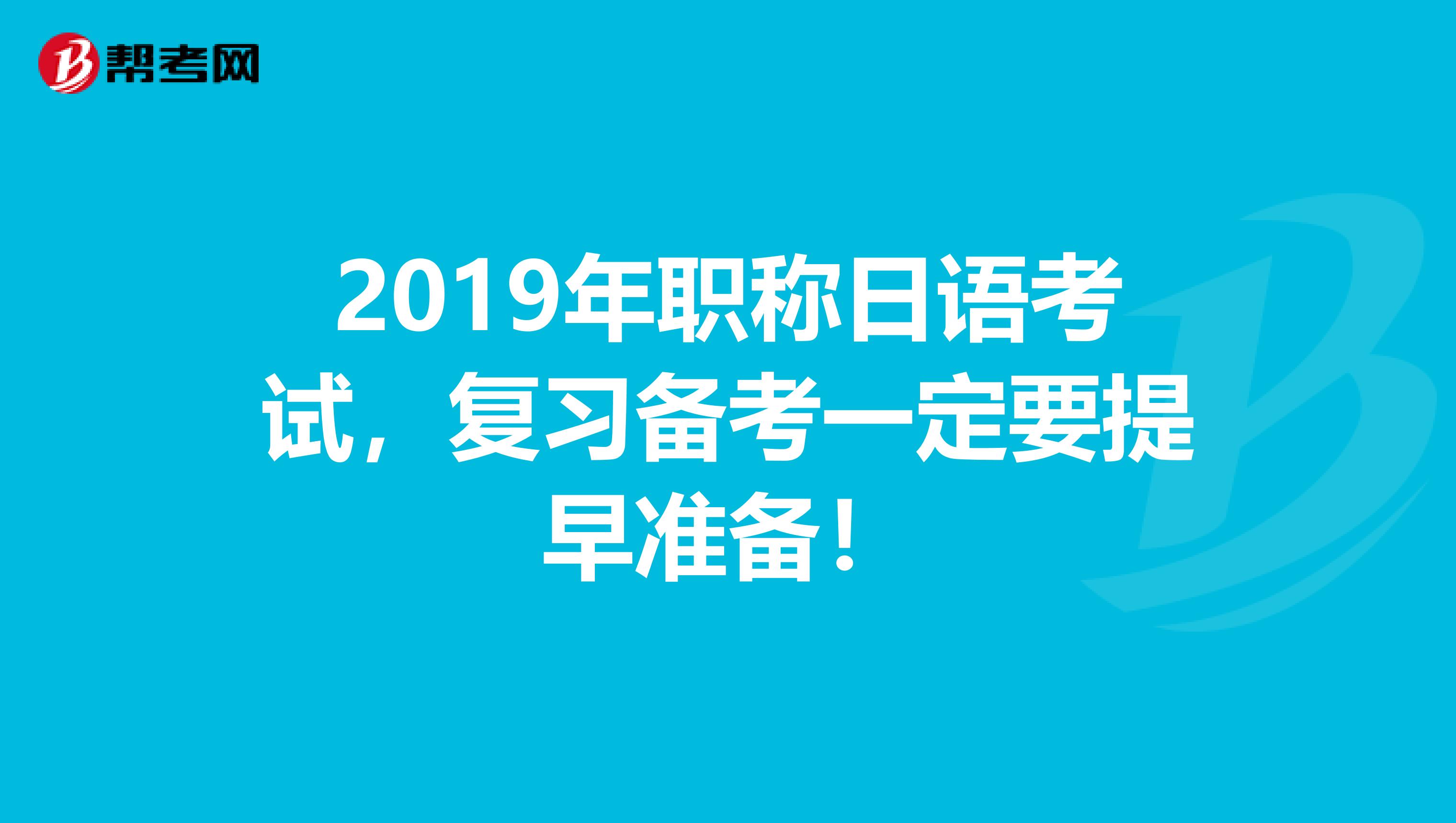 2019年职称日语考试，复习备考一定要提早准备！