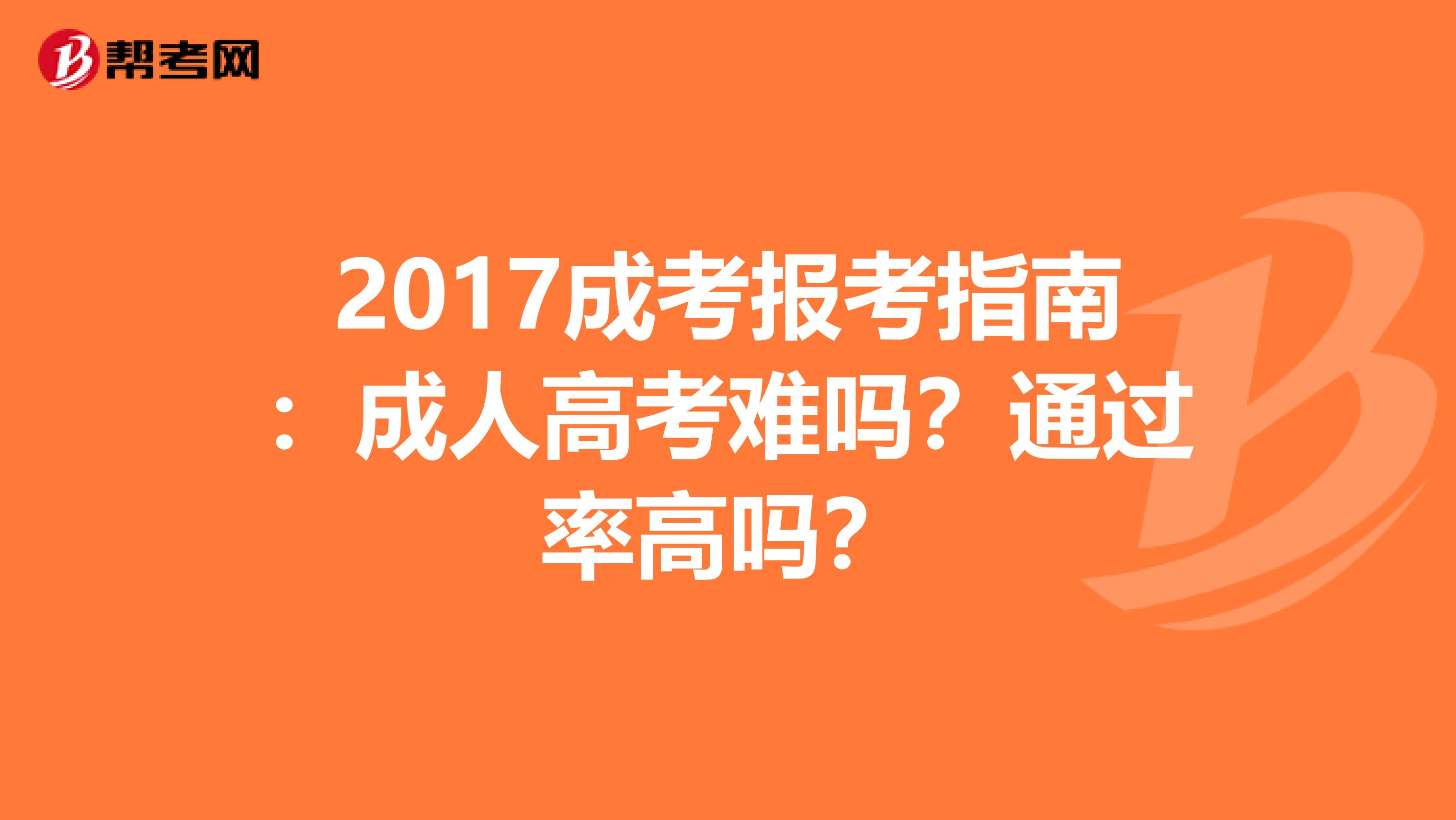 2017成考报考指南：成人高考难吗？通过率高吗？