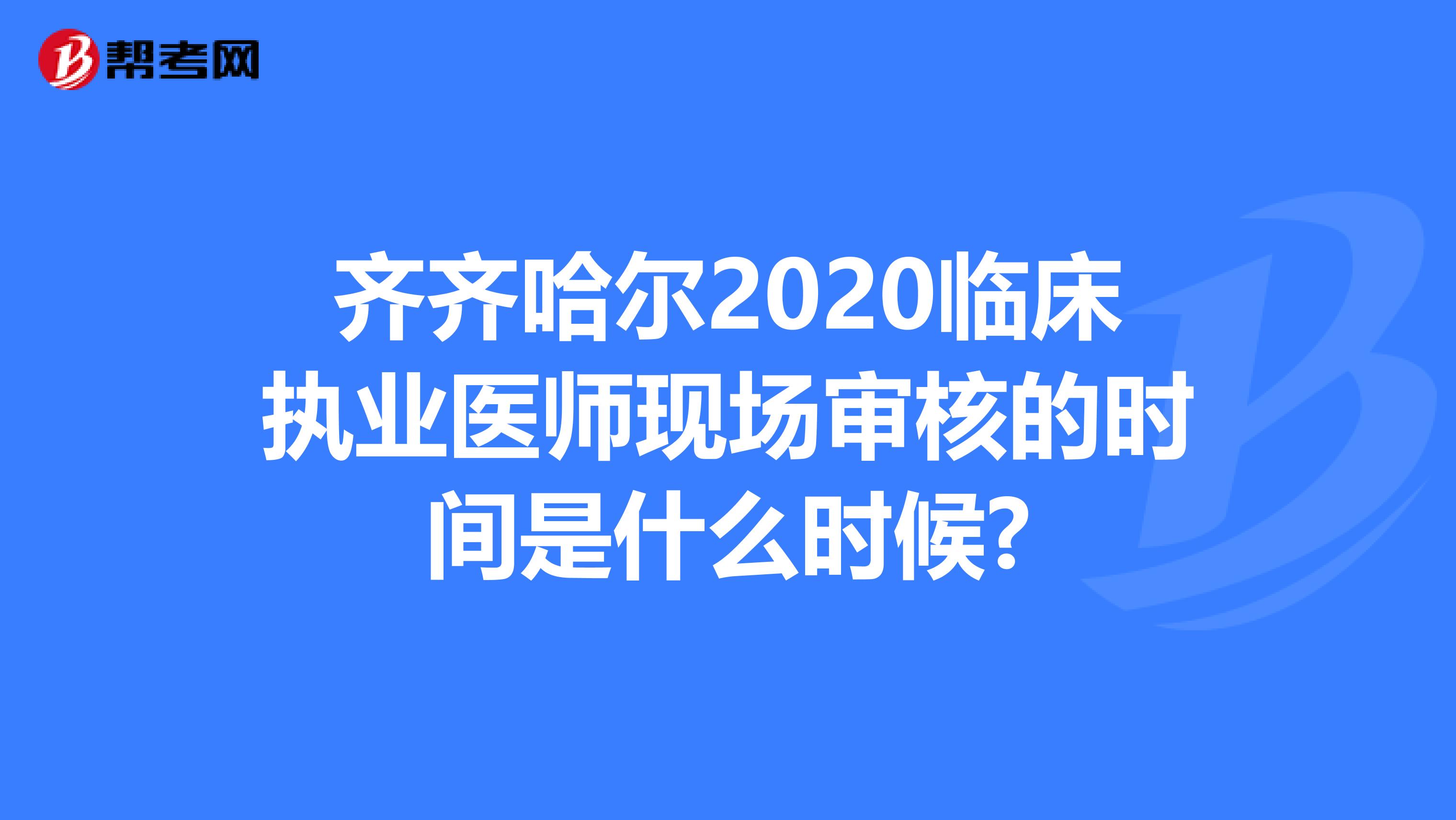 齐齐哈尔2020临床执业医师现场审核的时间是什么时候?