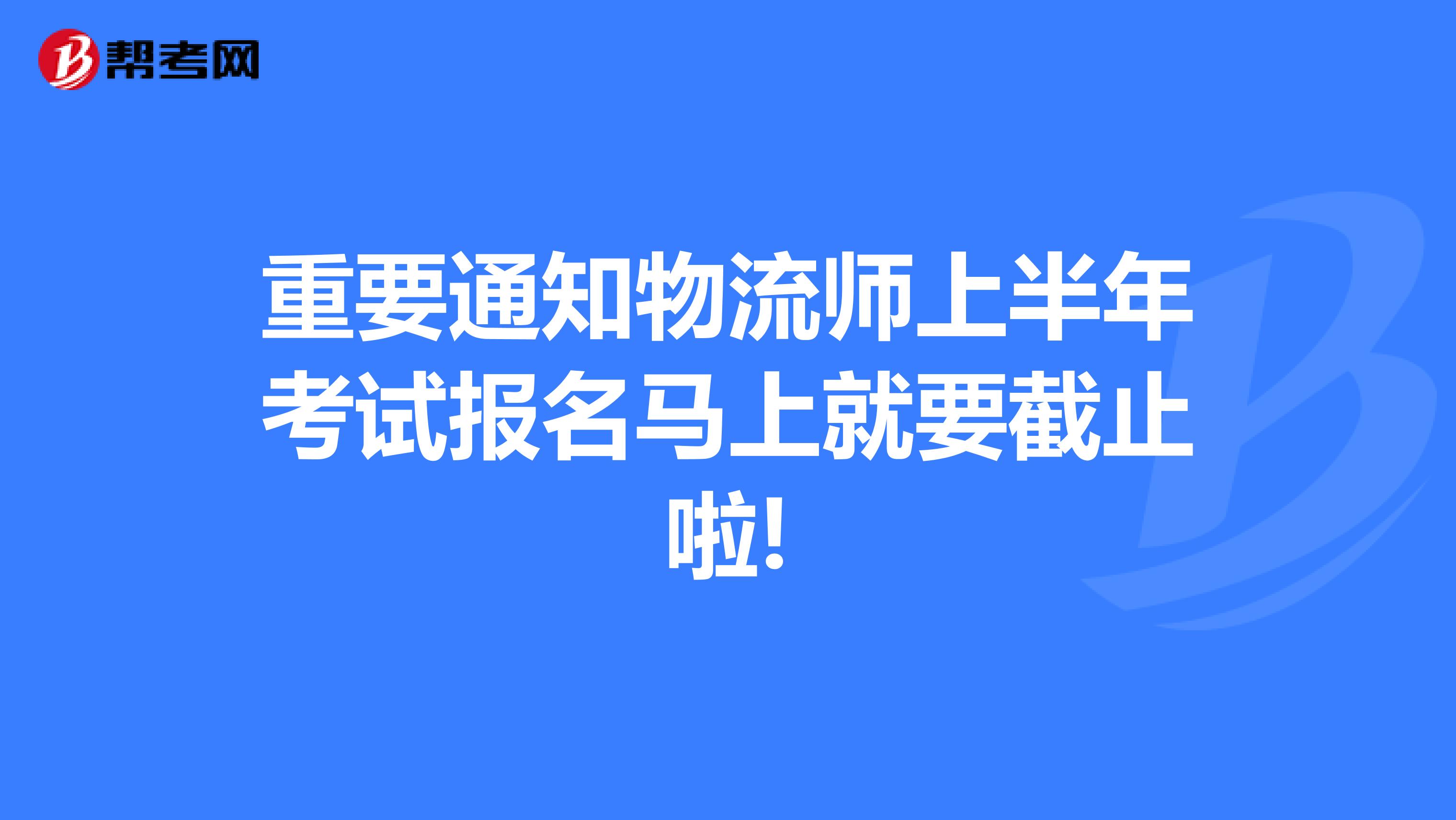 重要通知物流师上半年考试报名马上就要截止啦!