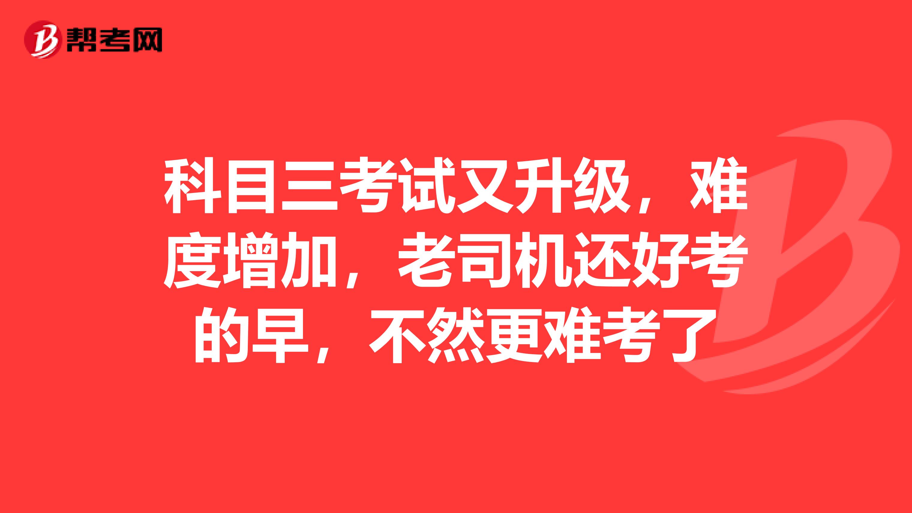 科目三考试又升级，难度增加，老司机还好考的早，不然更难考了