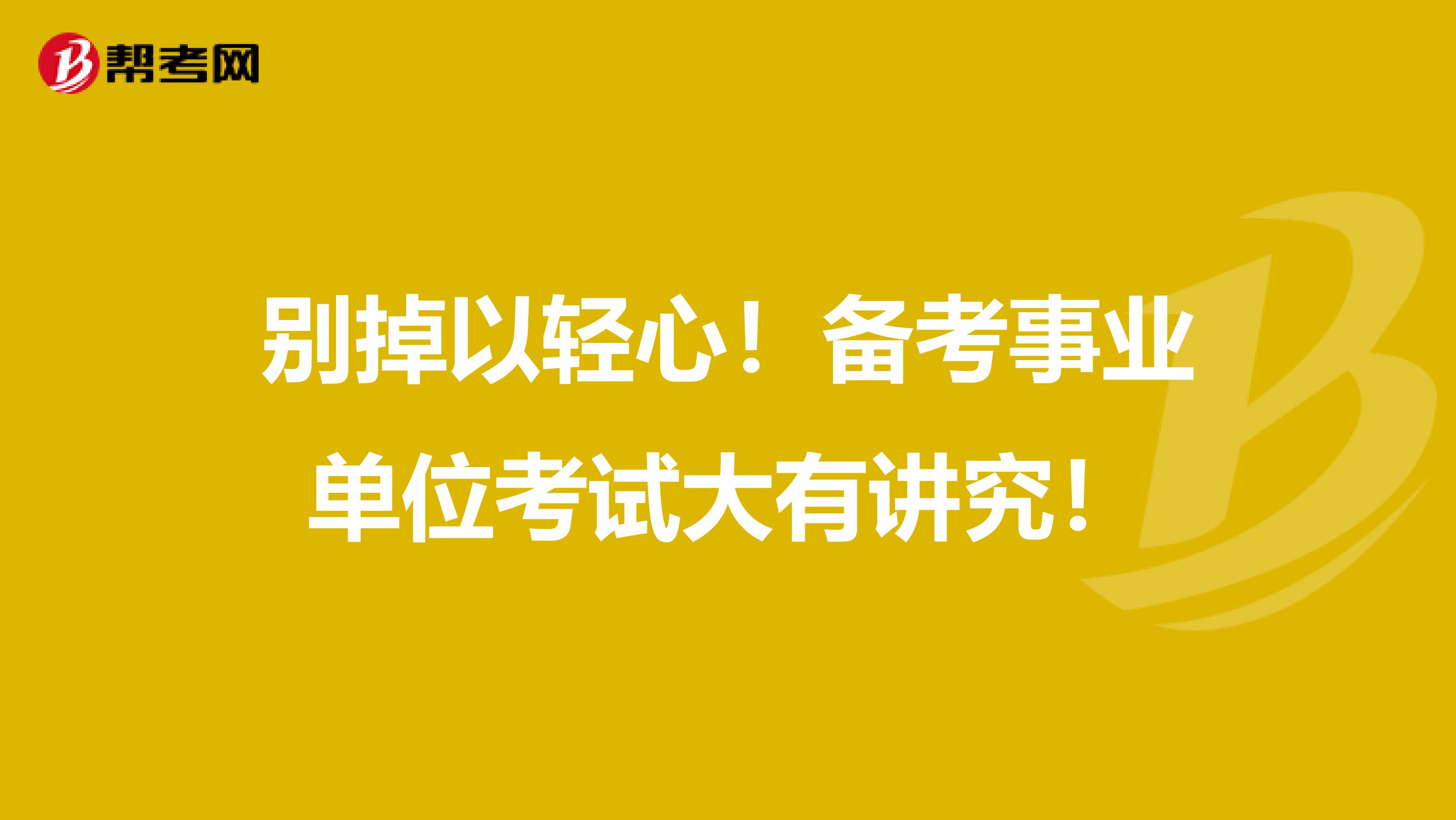 别掉以轻心！备考事业单位考试大有讲究！