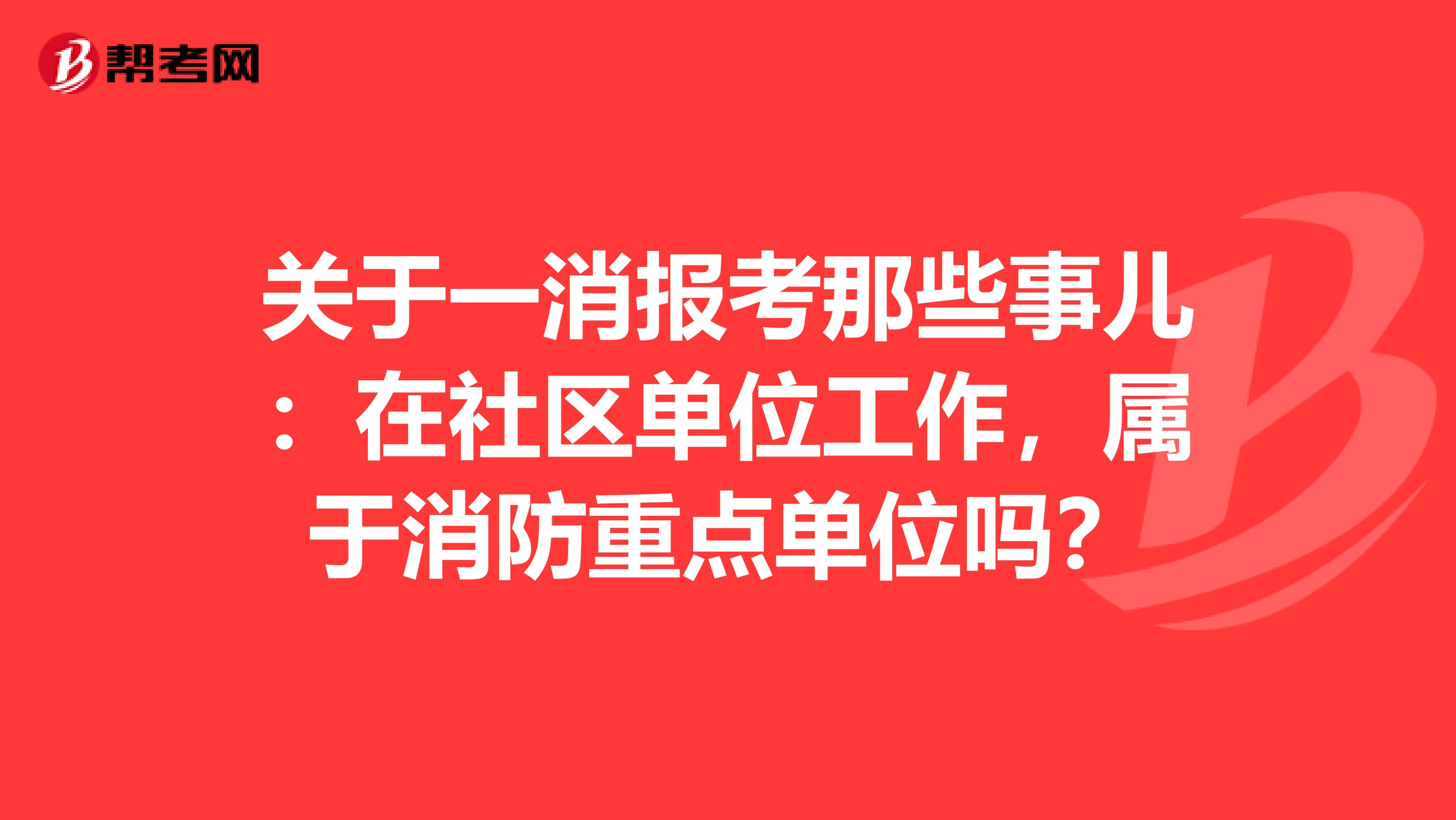 关于一消报考那些事儿：在社区单位工作，属于消防重点单位吗？