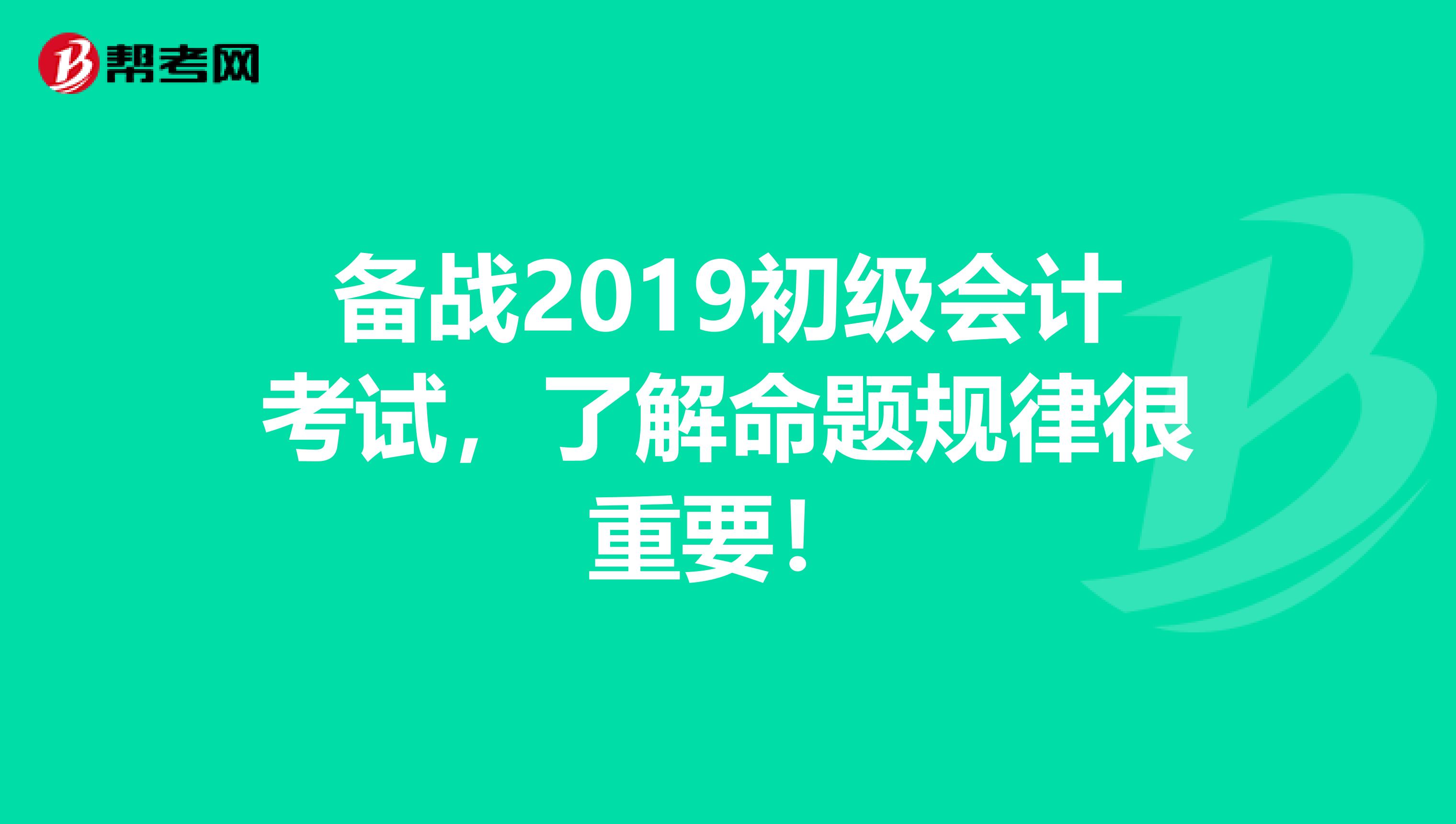 备战2019初级会计考试，了解命题规律很重要！