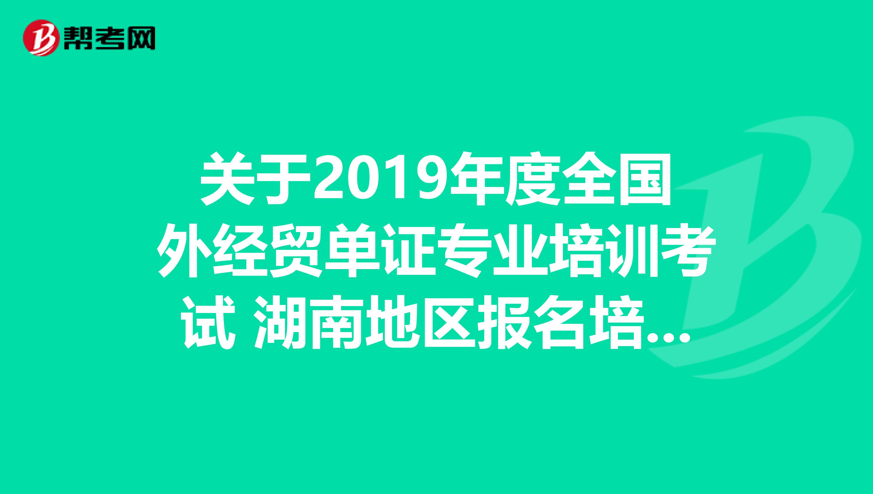關于2019年度全國外經貿單證專業培訓考試 湖南地區報名培訓與考試的通知