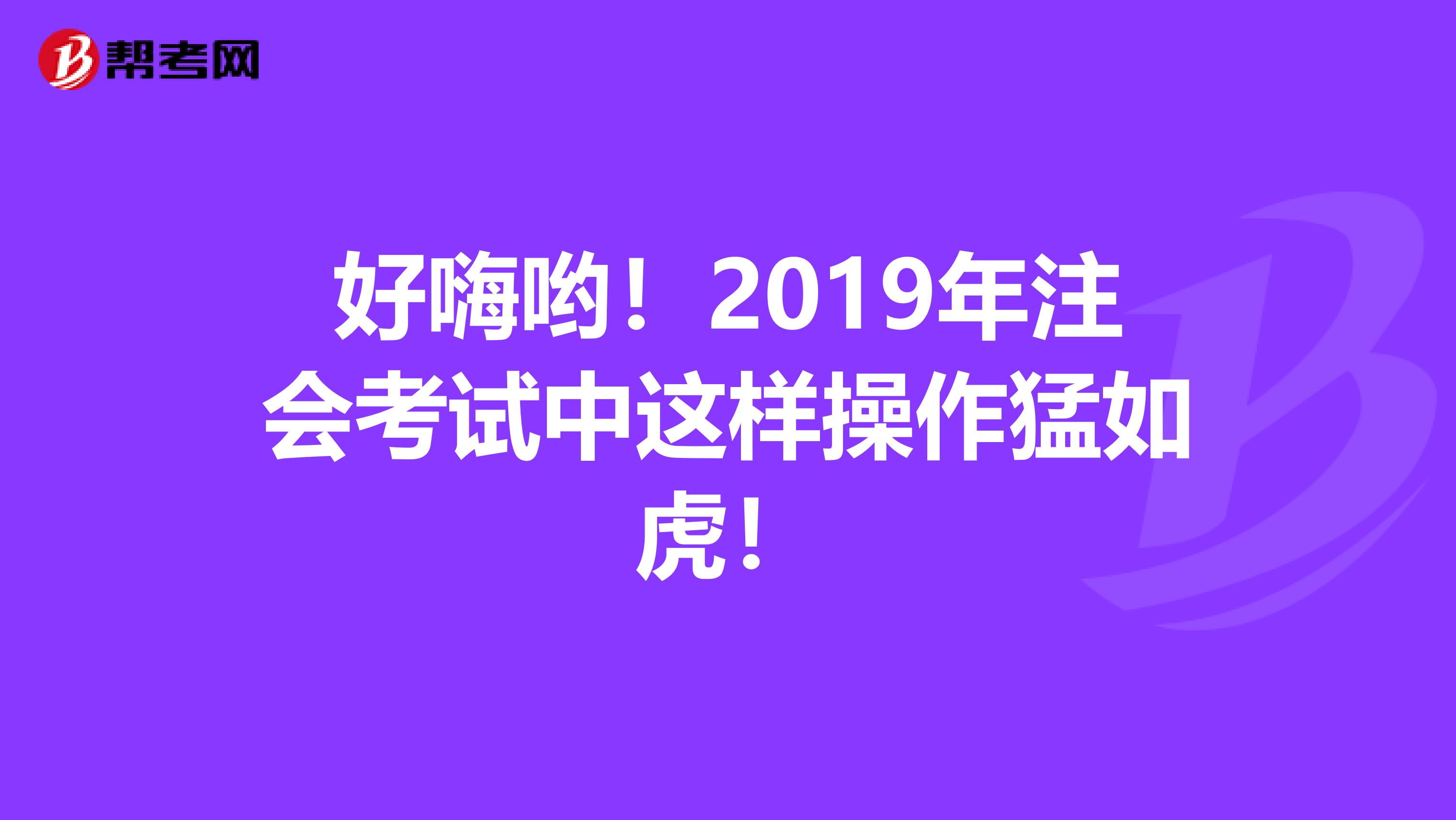 好嗨哟！2019年注会考试中这样操作猛如虎！