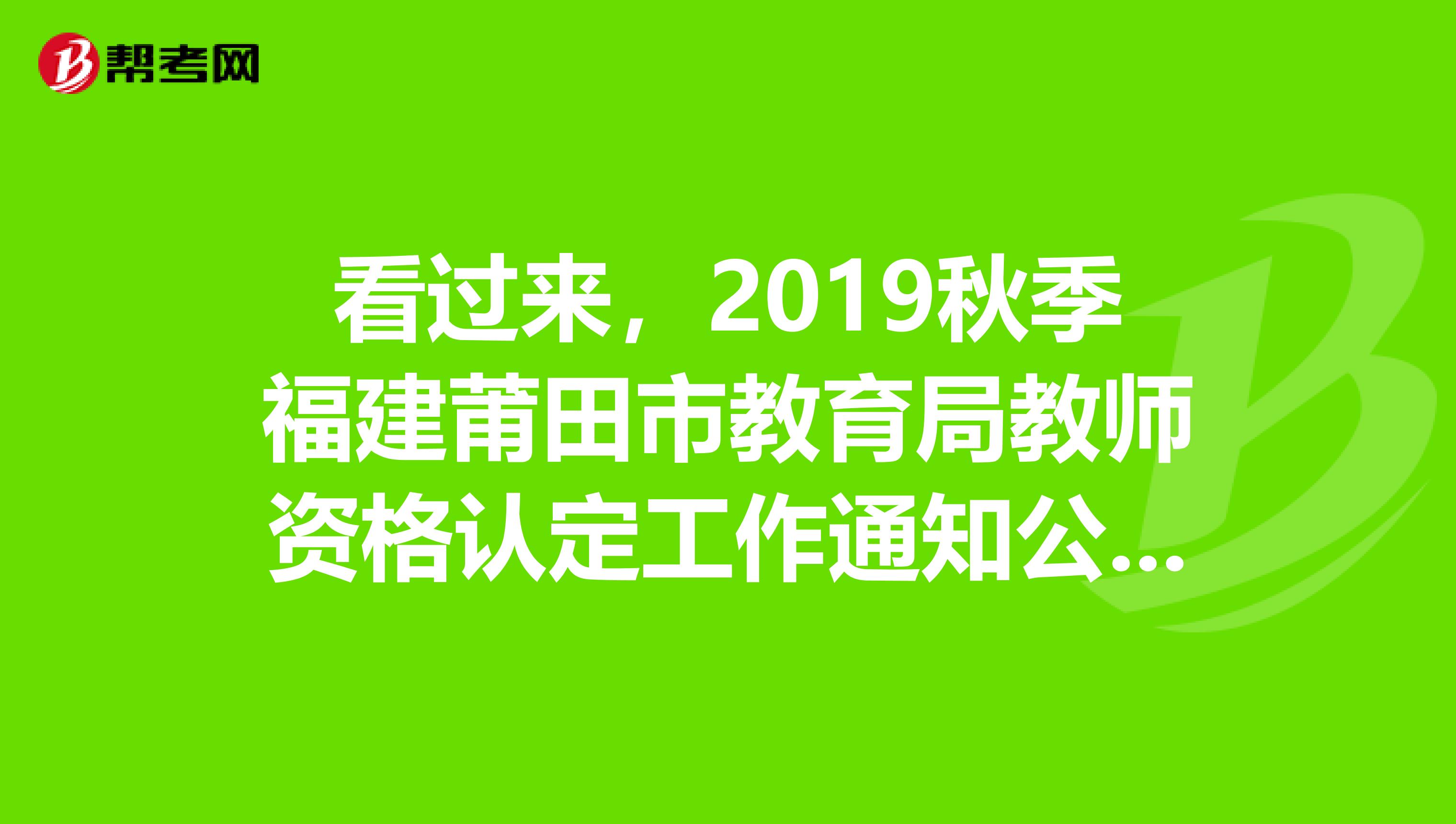 看过来，2019秋季福建莆田市教育局教师资格认定工作通知公布啦