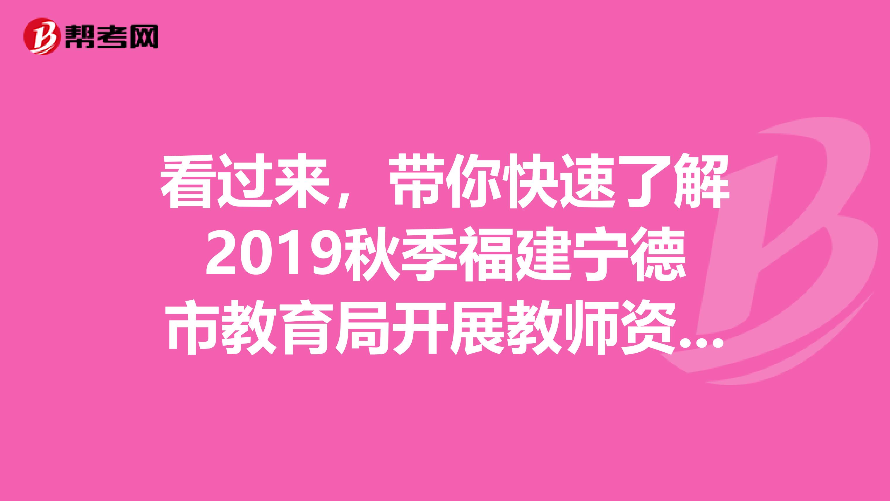 看过来，带你快速了解2019秋季福建宁德市教育局开展教师资格认定工作公告信息