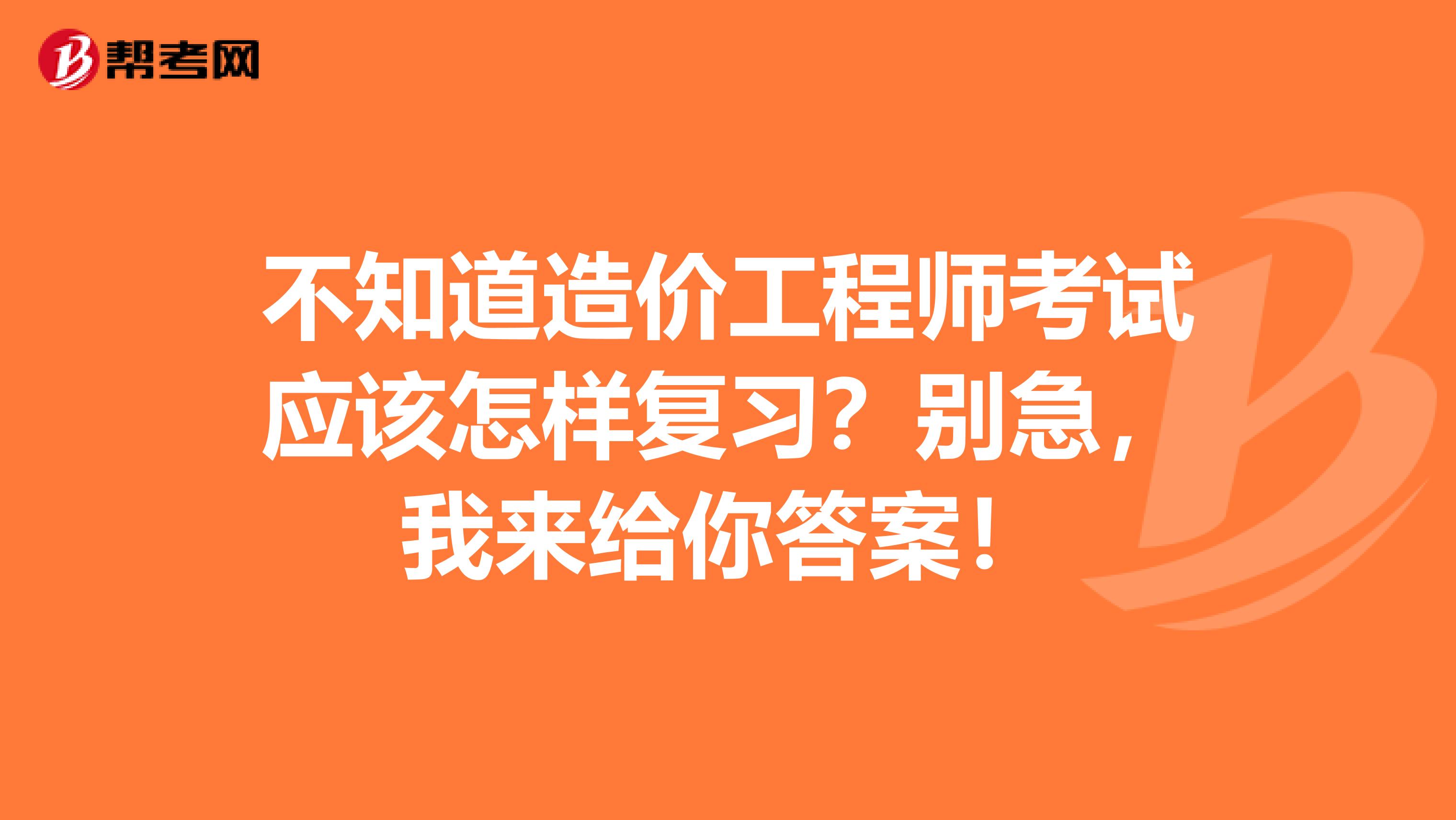 不知道造价工程师考试应该怎样复习？别急，我来给你答案！