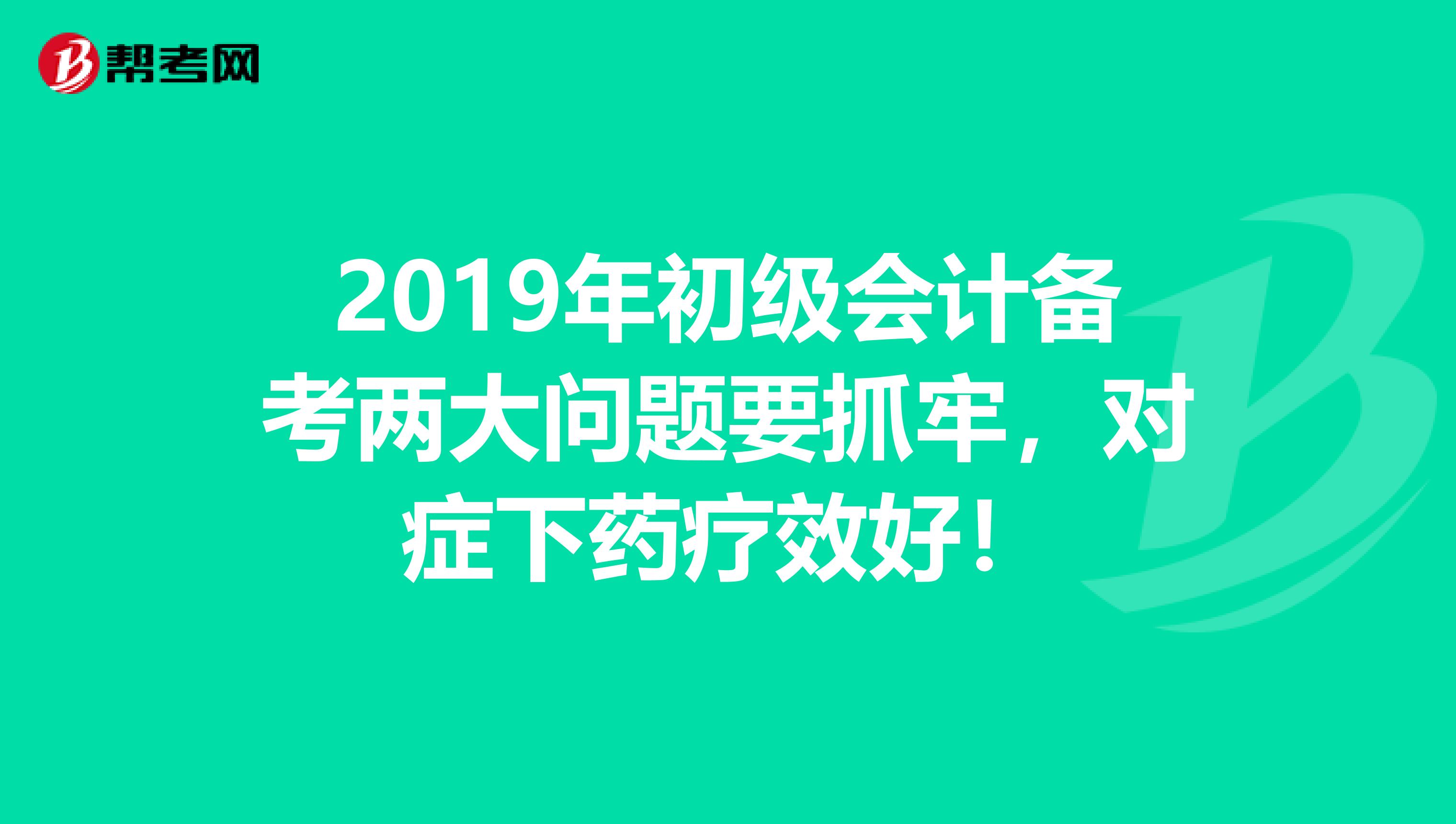 2019年初级会计备考两大问题要抓牢，对症下药疗效好！