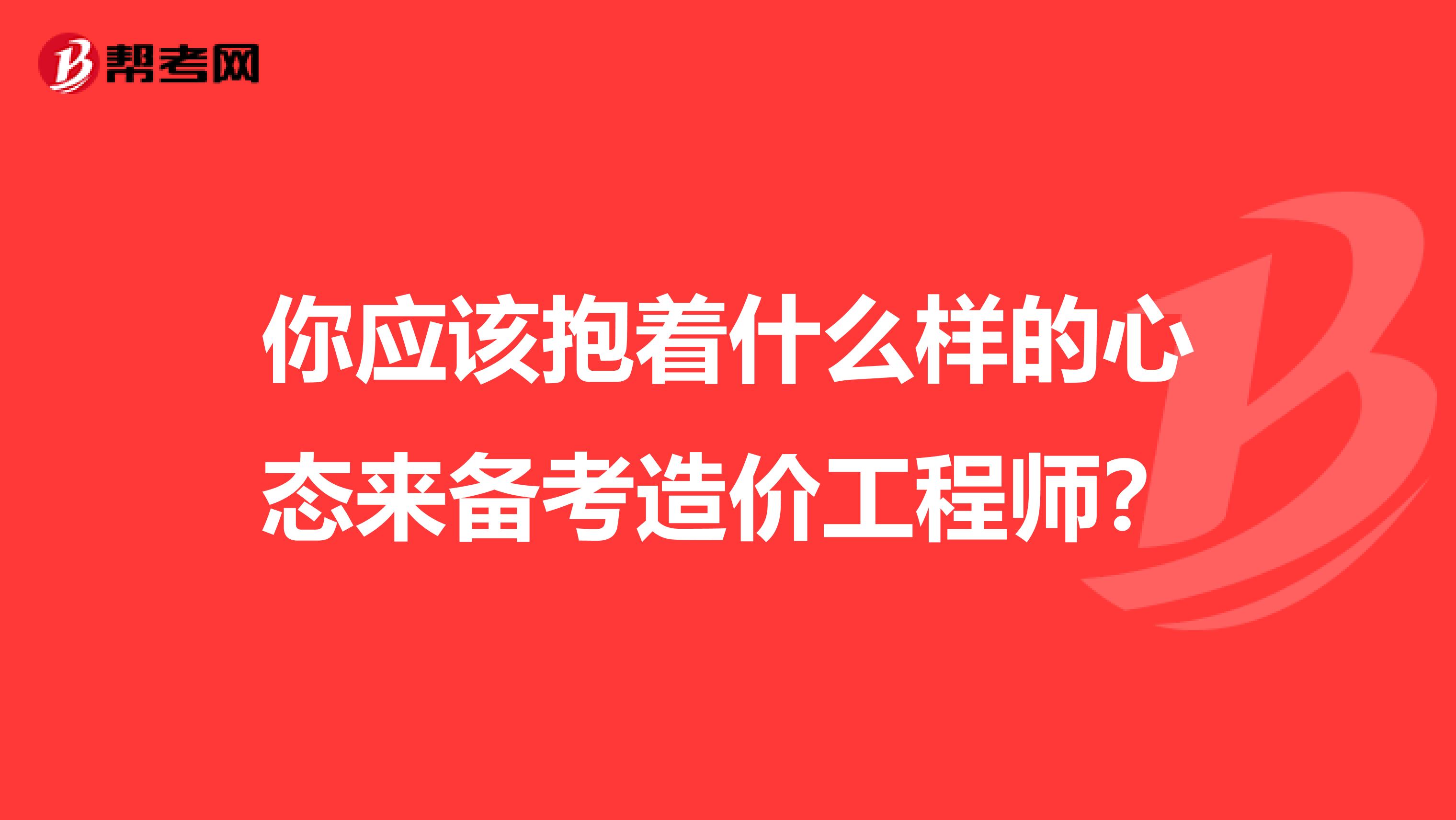 你应该抱着什么样的心态来备考造价工程师？