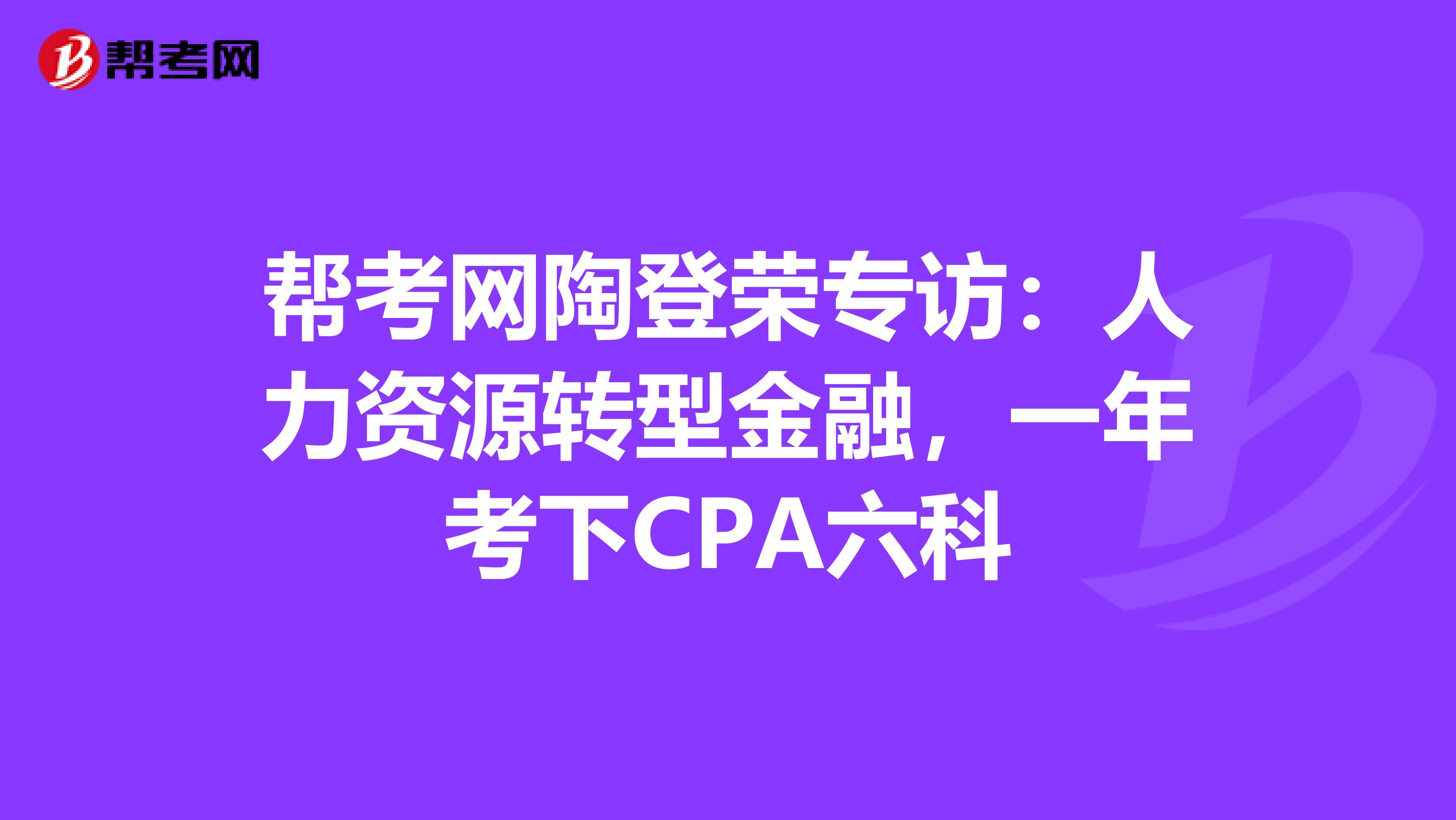 帮考网陶登荣专访：人力资源转型金融，一年考下CPA六科