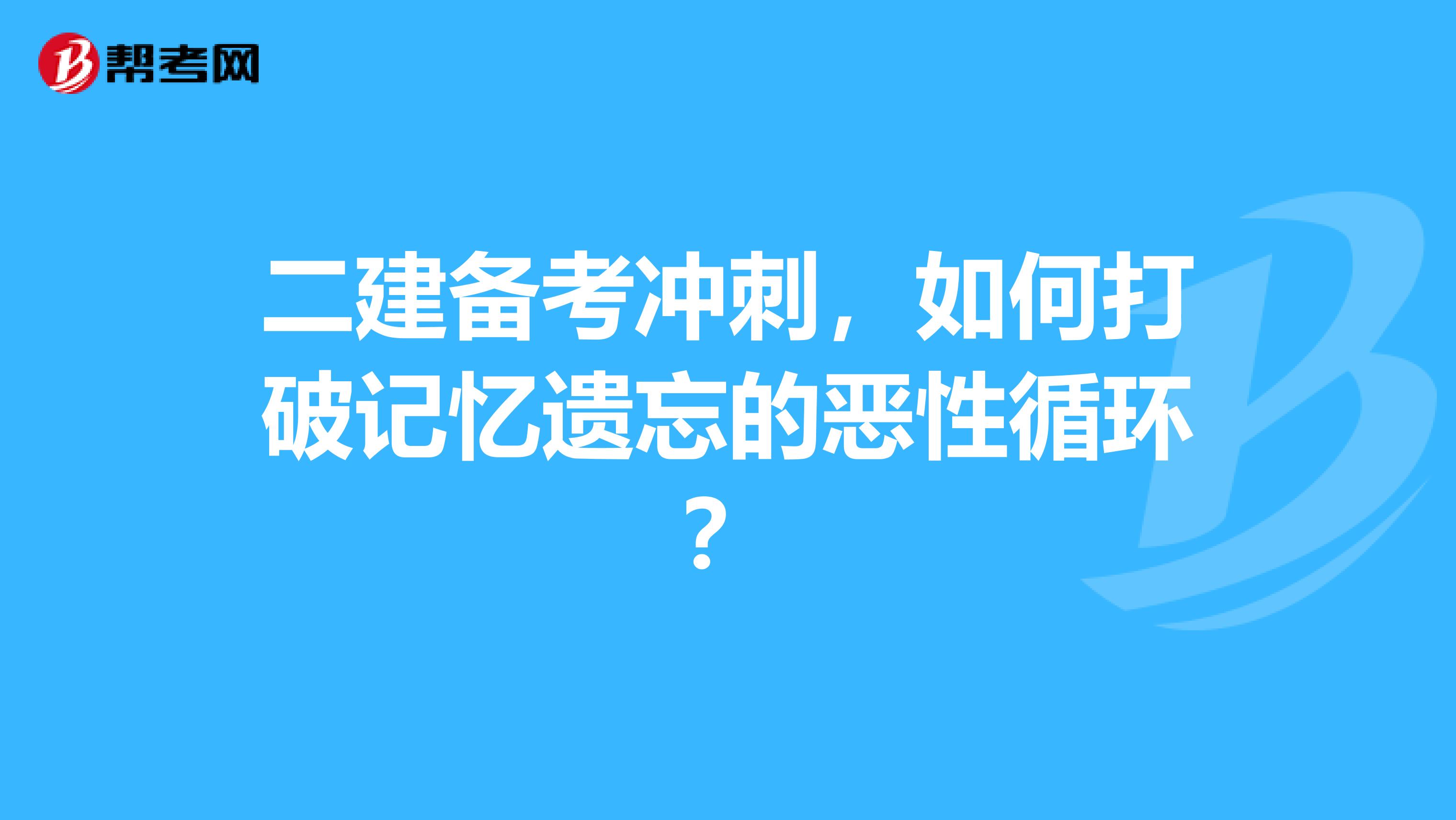 二建备考冲刺，如何打破记忆遗忘的恶性循环？