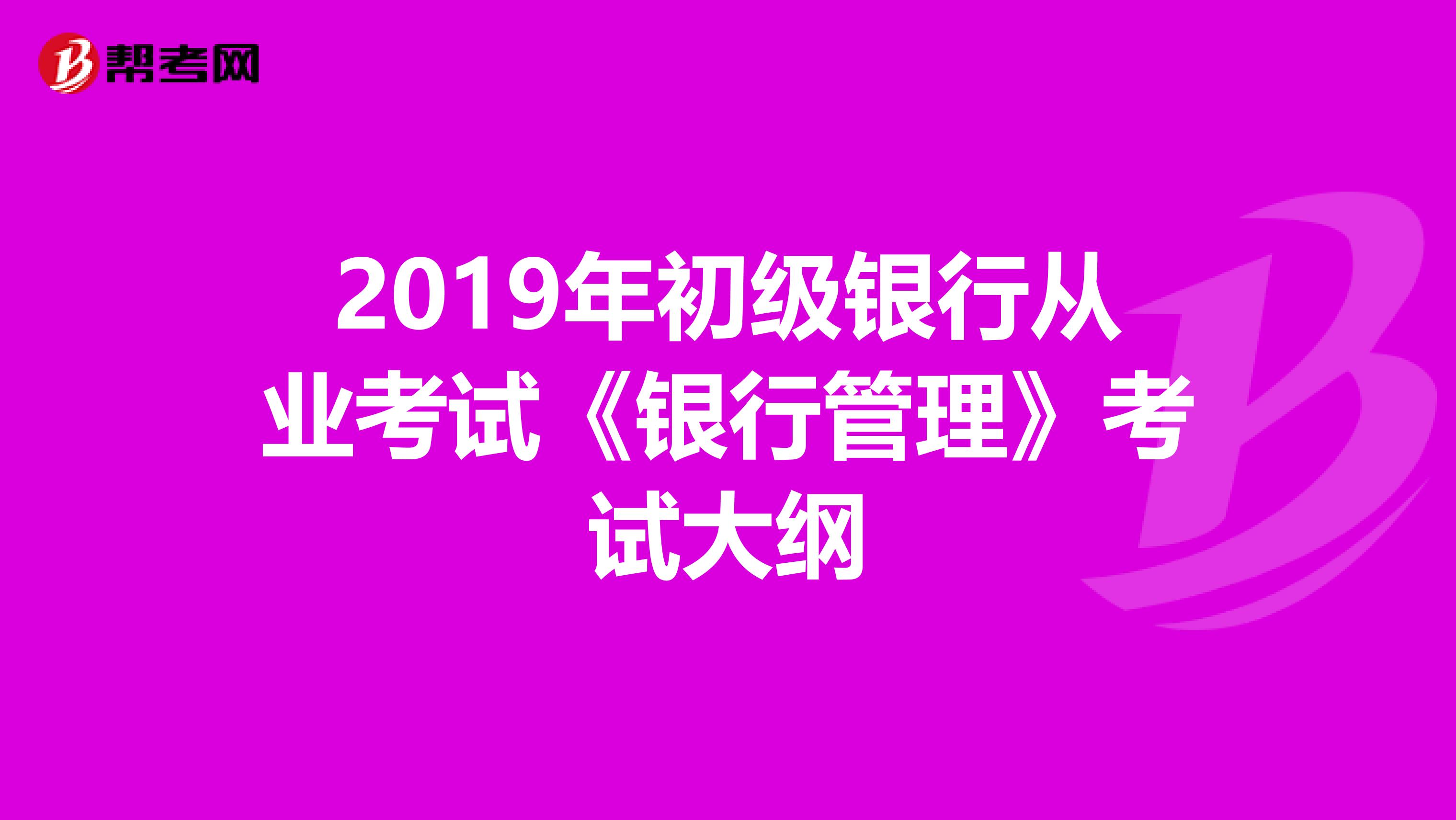 2019年初级银行从业考试《银行管理》考试大纲