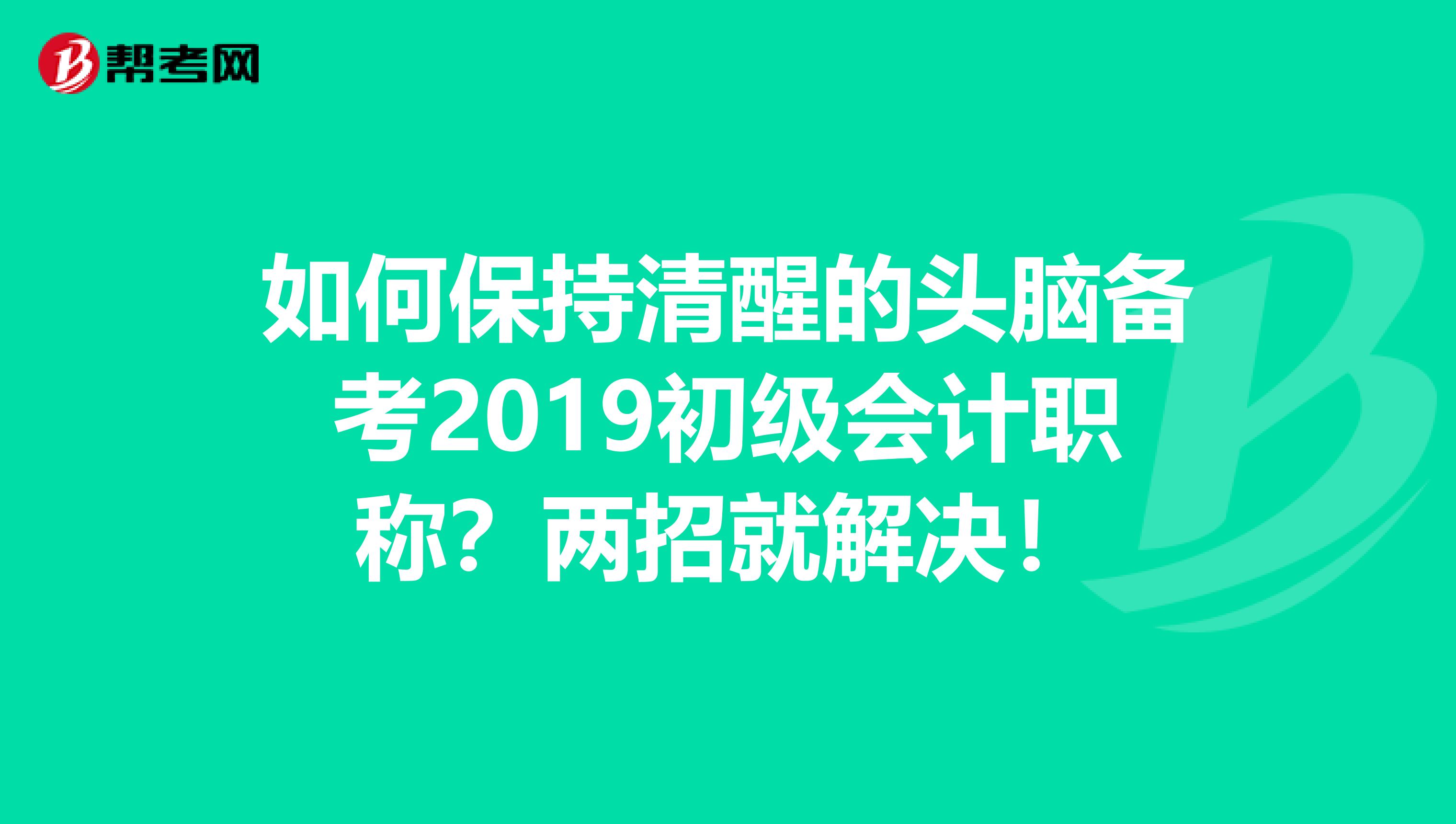 如何保持清醒的头脑备考2019初级会计职称？两招就解决！
