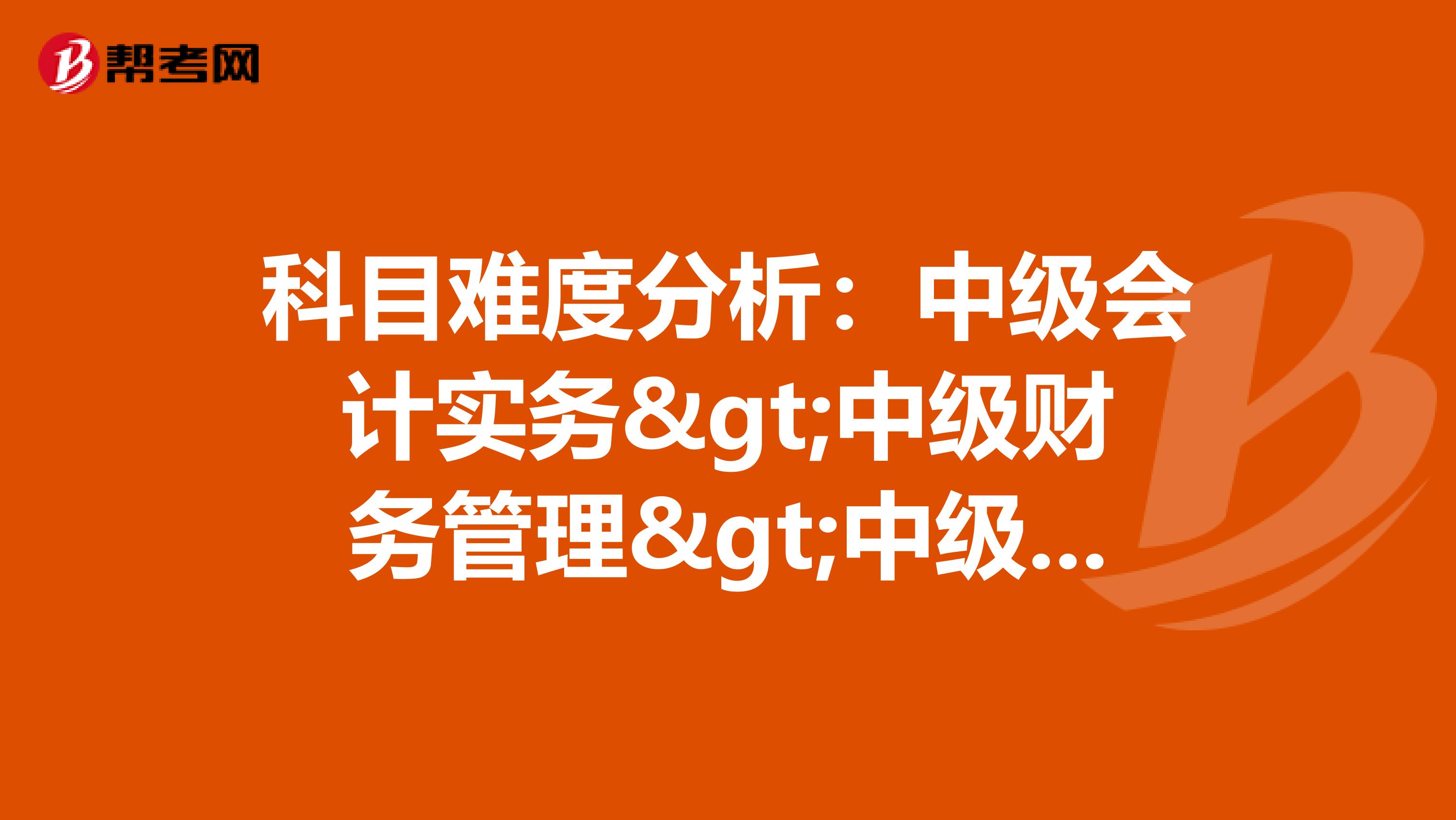 科目难度分析：中级会计实务>中级财务管理>中级经济法