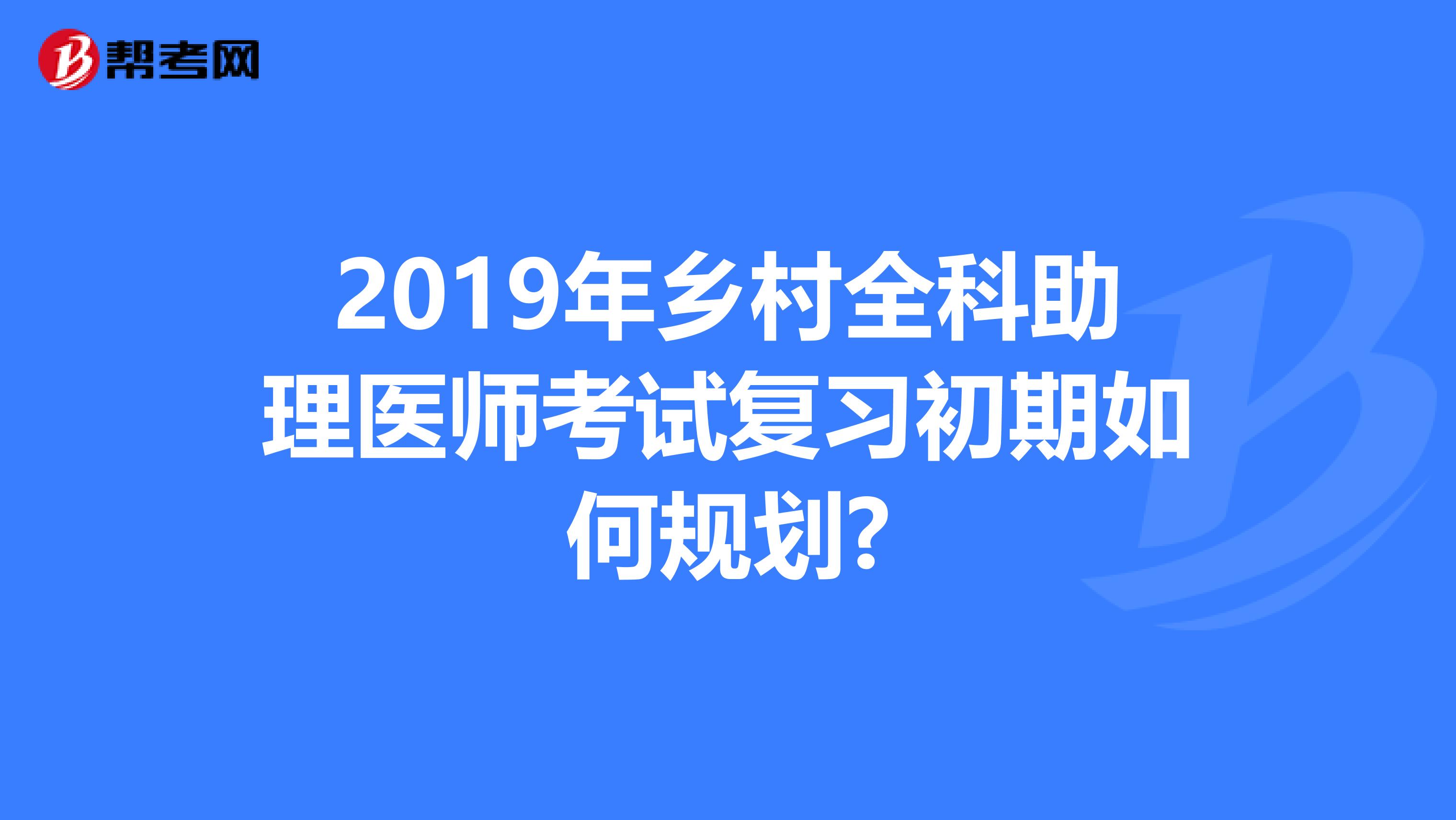 2019年乡村全科助理医师考试复习初期如何规划?