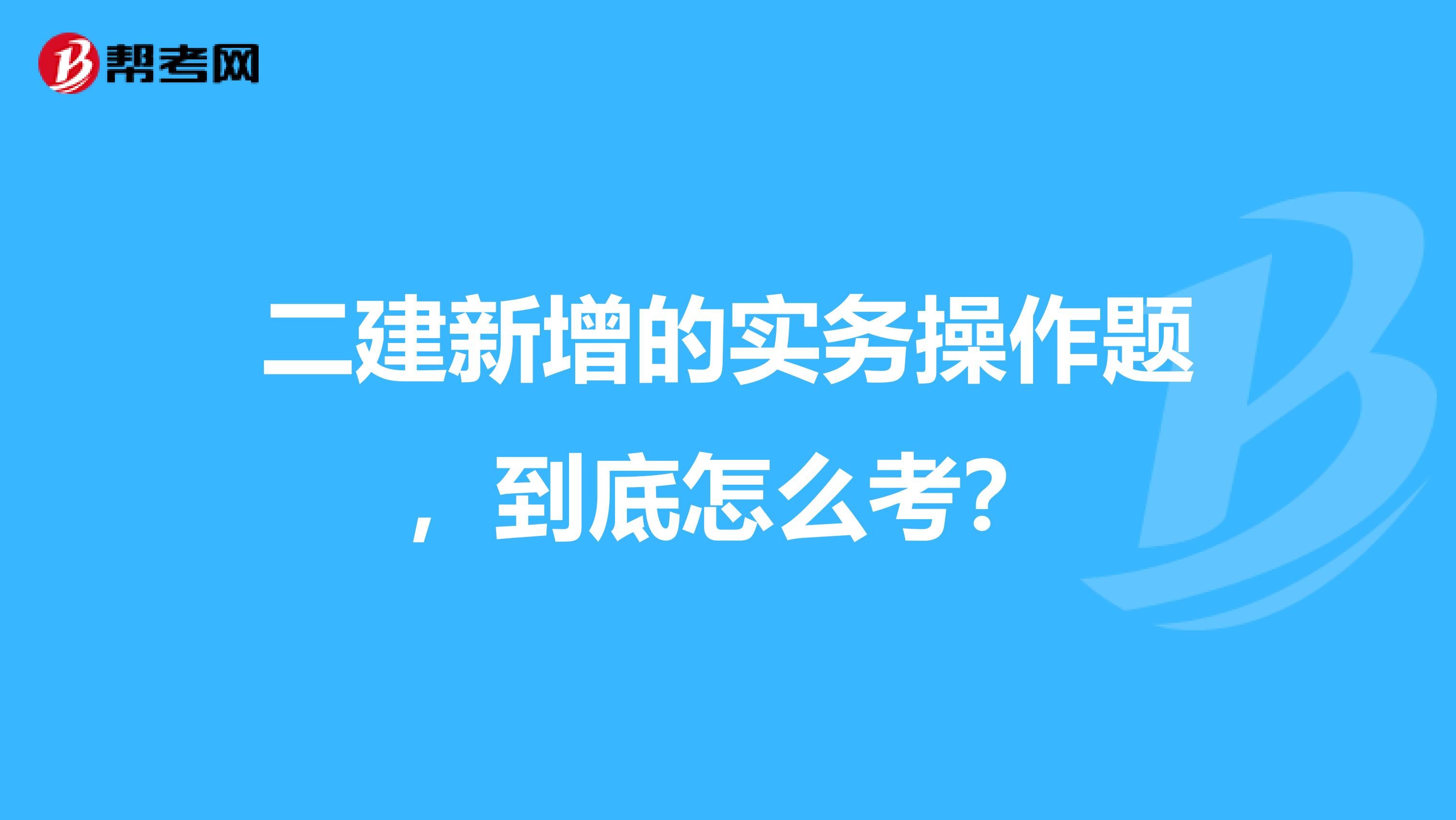 二建新增的实务操作题，到底怎么考？