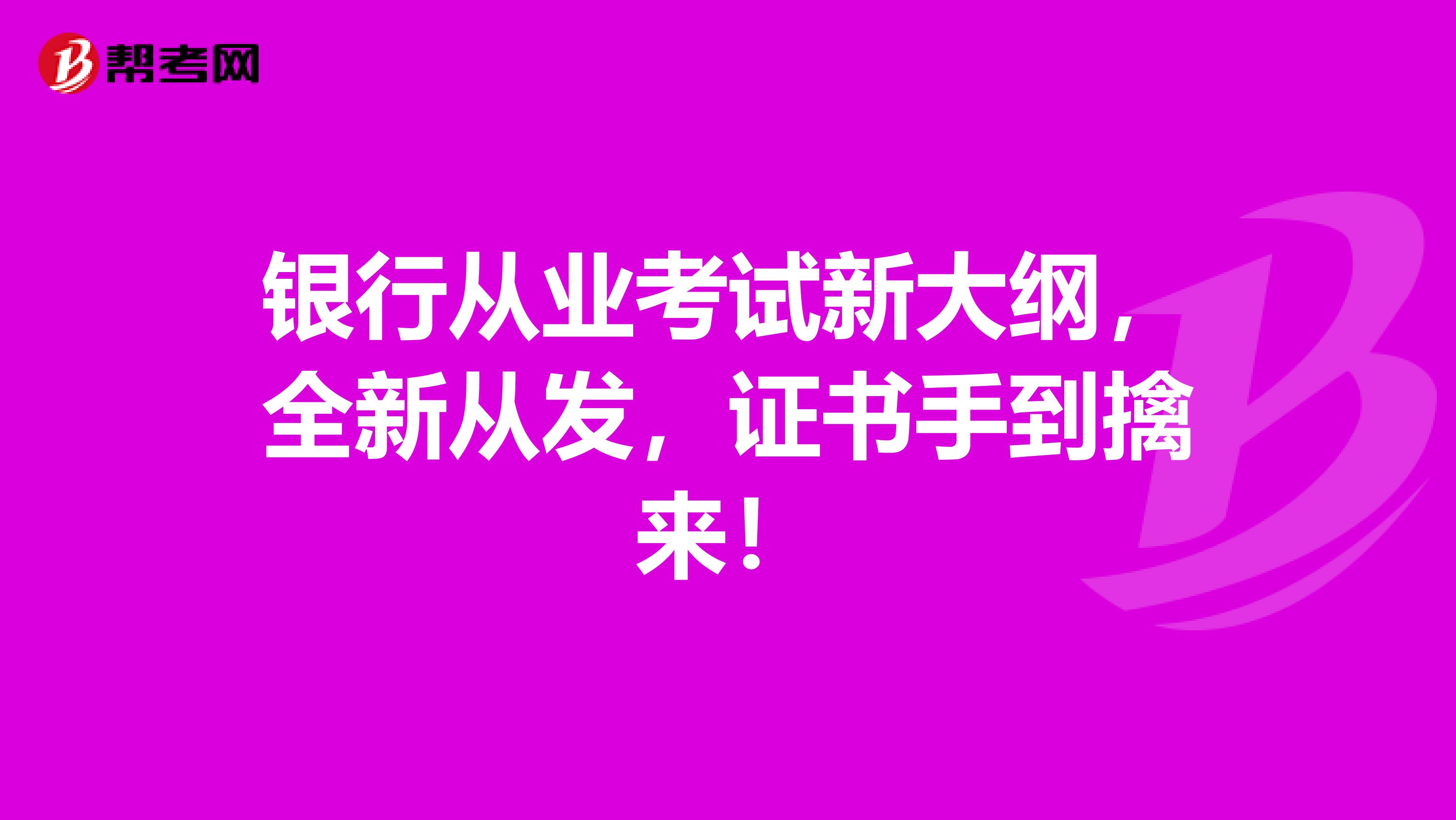 银行从业考试新大纲，全新从发，证书手到擒来！
